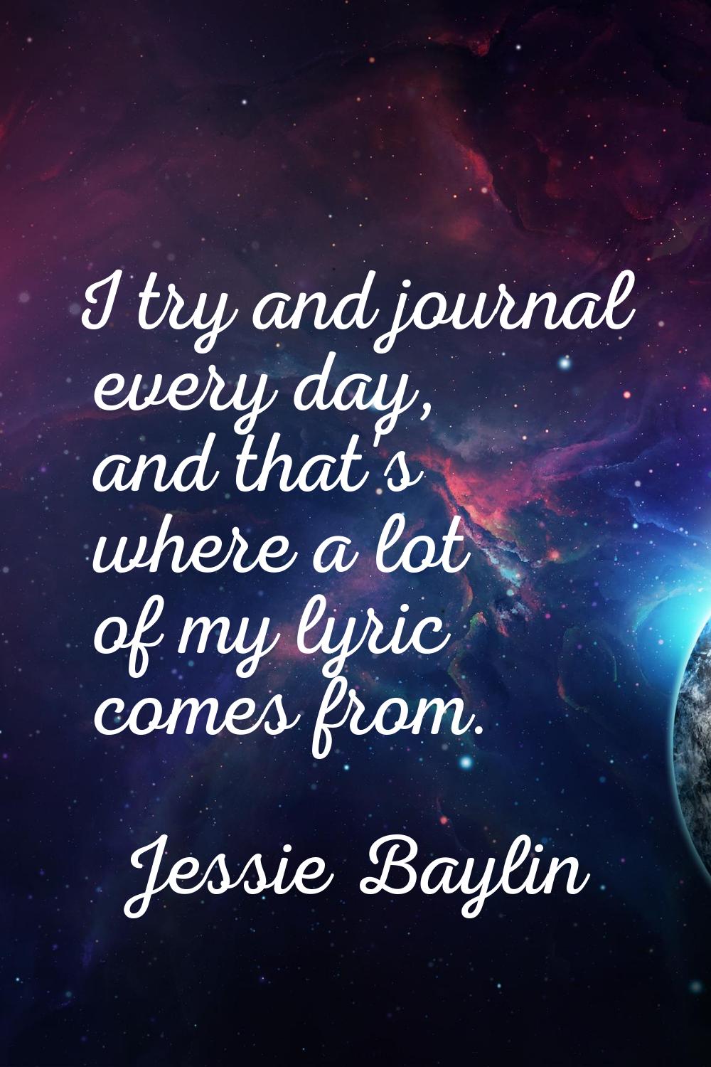 I try and journal every day, and that's where a lot of my lyric comes from.