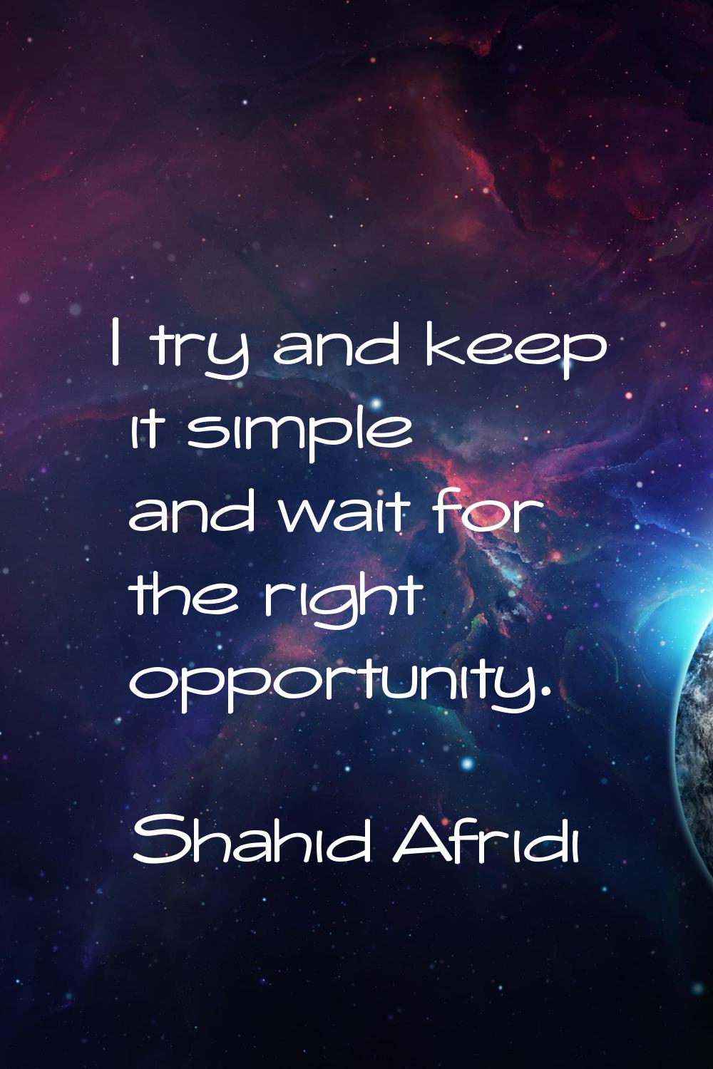 I try and keep it simple and wait for the right opportunity.