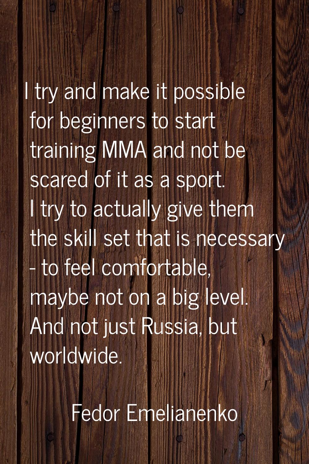 I try and make it possible for beginners to start training MMA and not be scared of it as a sport. 
