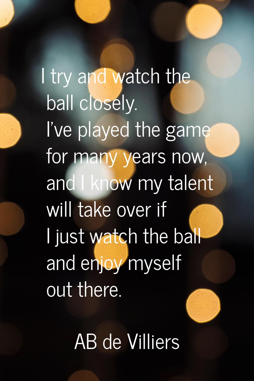 I try and watch the ball closely. I've played the game for many years now, and I know my talent wil
