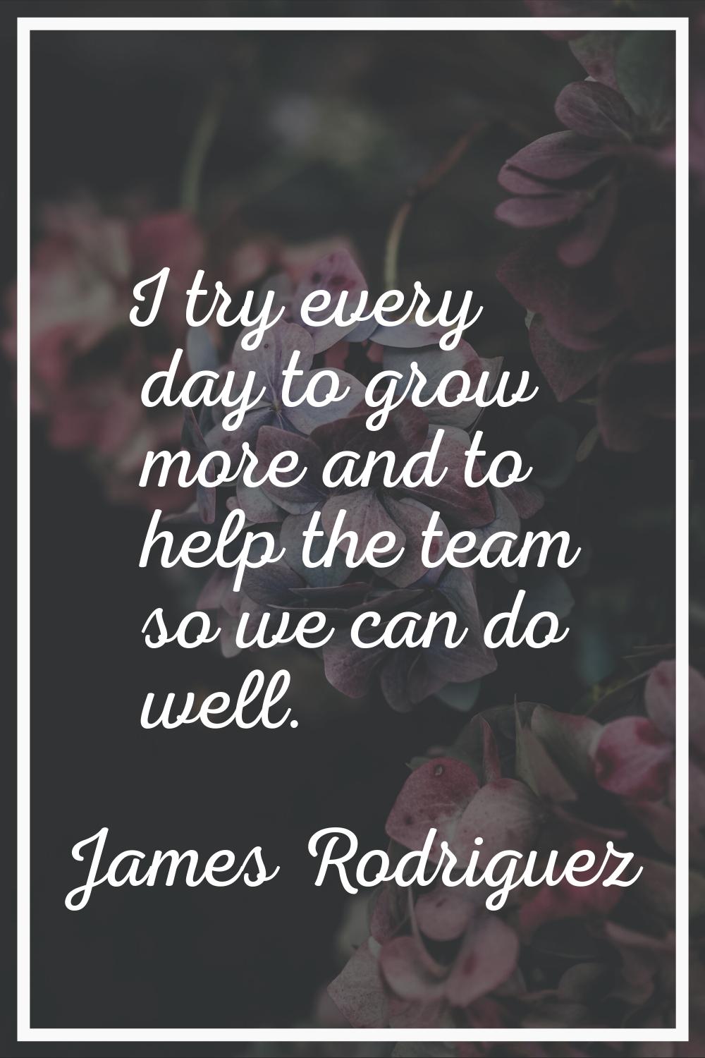 I try every day to grow more and to help the team so we can do well.