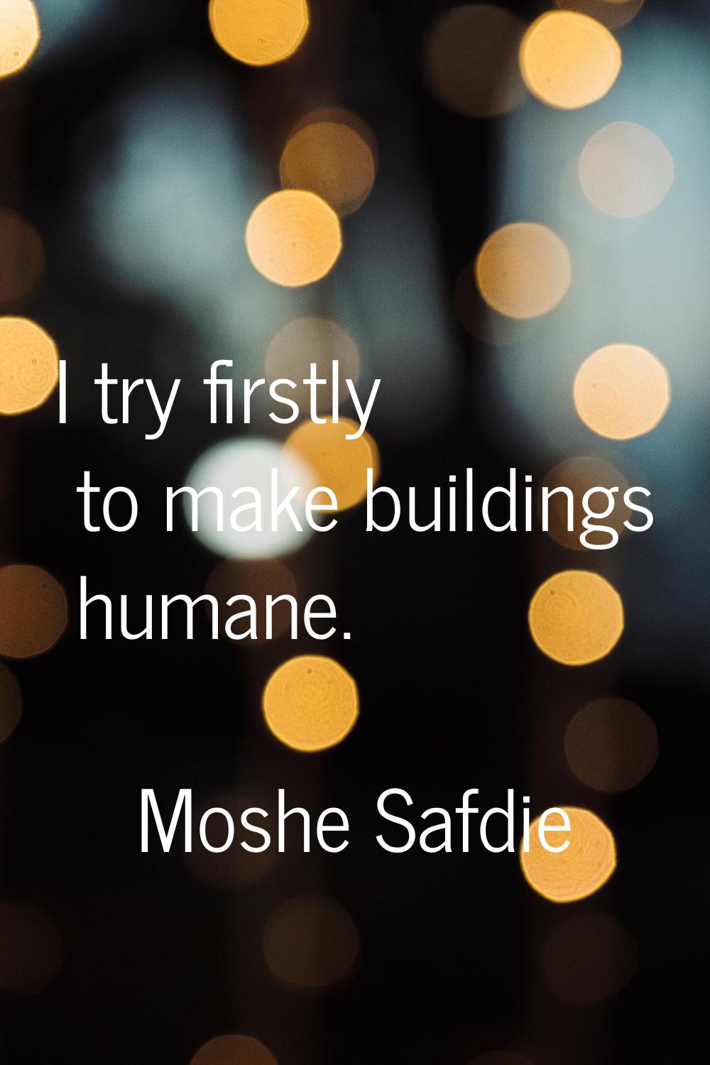I try firstly to make buildings humane.
