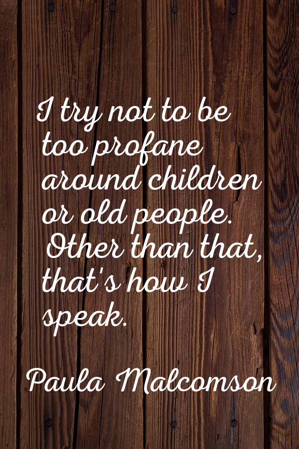 I try not to be too profane around children or old people. Other than that, that's how I speak.