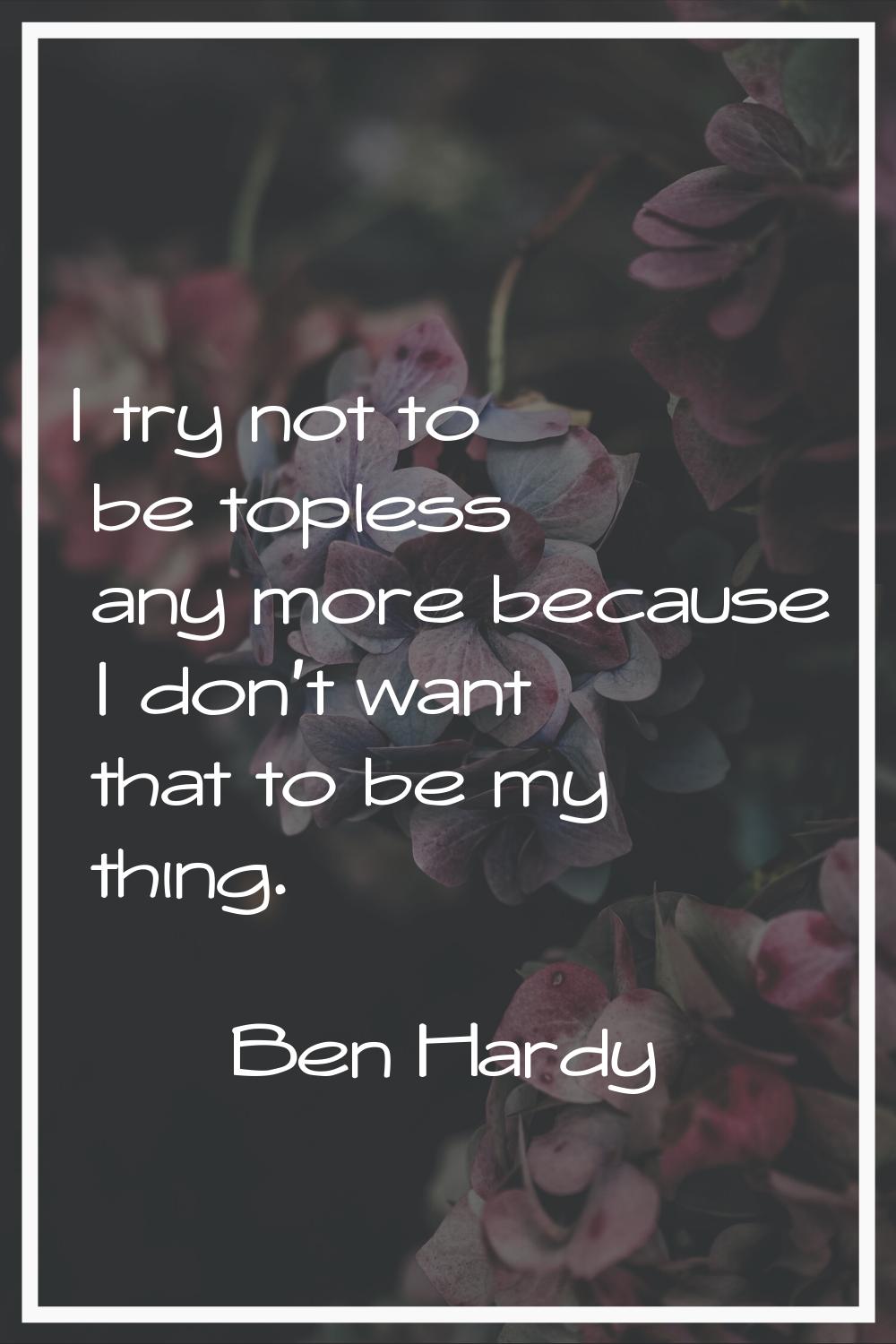 I try not to be topless any more because I don't want that to be my thing.