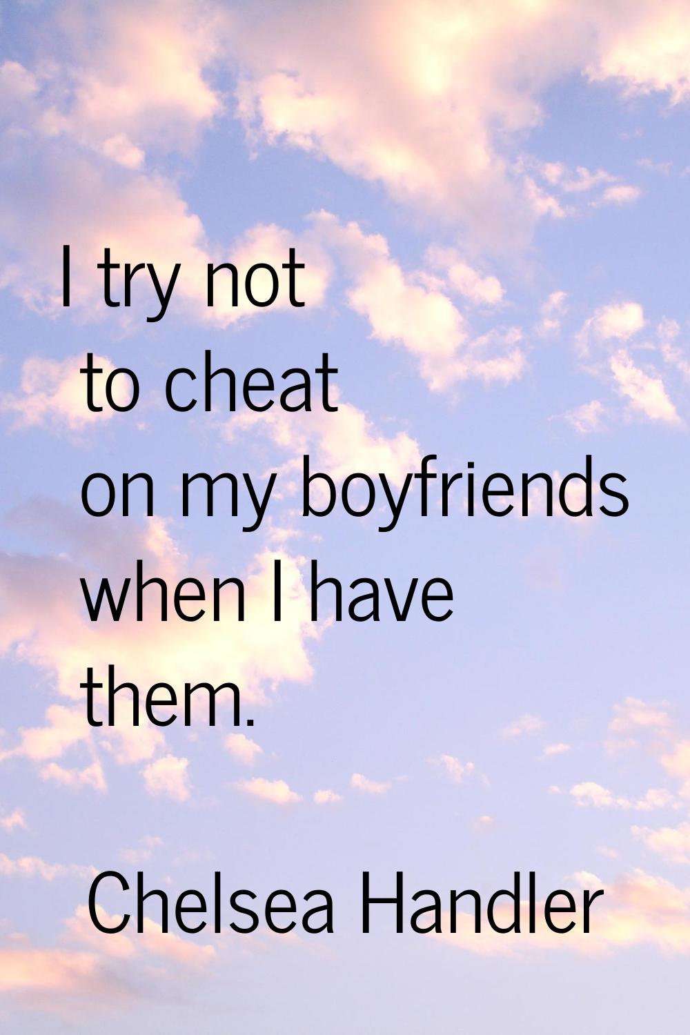 I try not to cheat on my boyfriends when I have them.
