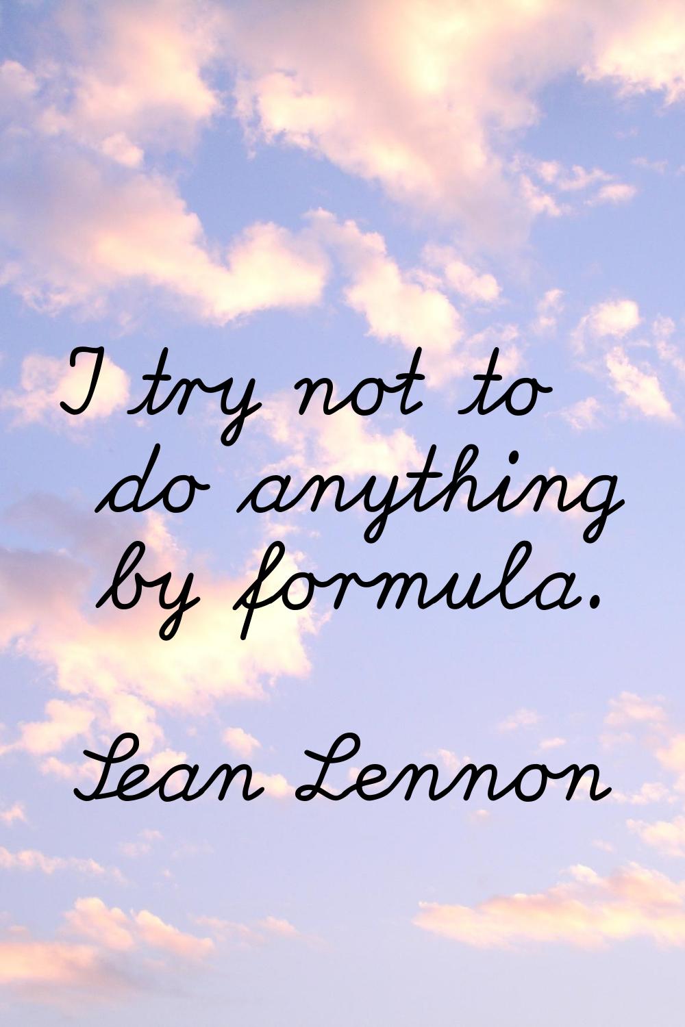 I try not to do anything by formula.