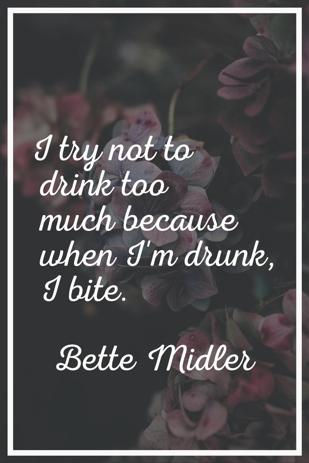 I try not to drink too much because when I'm drunk, I bite.