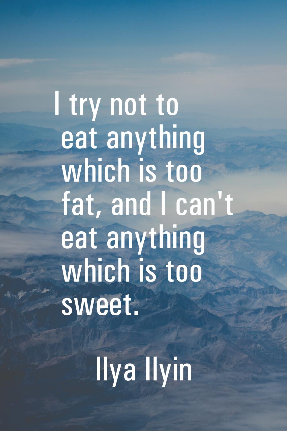 I try not to eat anything which is too fat, and I can't eat anything which is too sweet.
