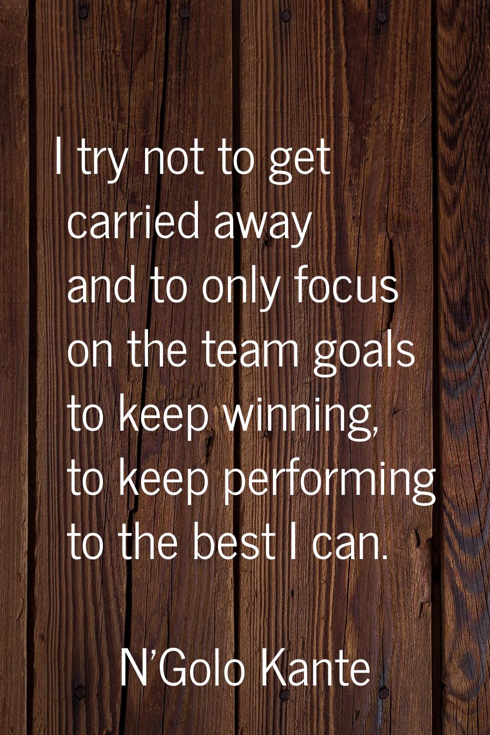 I try not to get carried away and to only focus on the team goals to keep winning, to keep performi