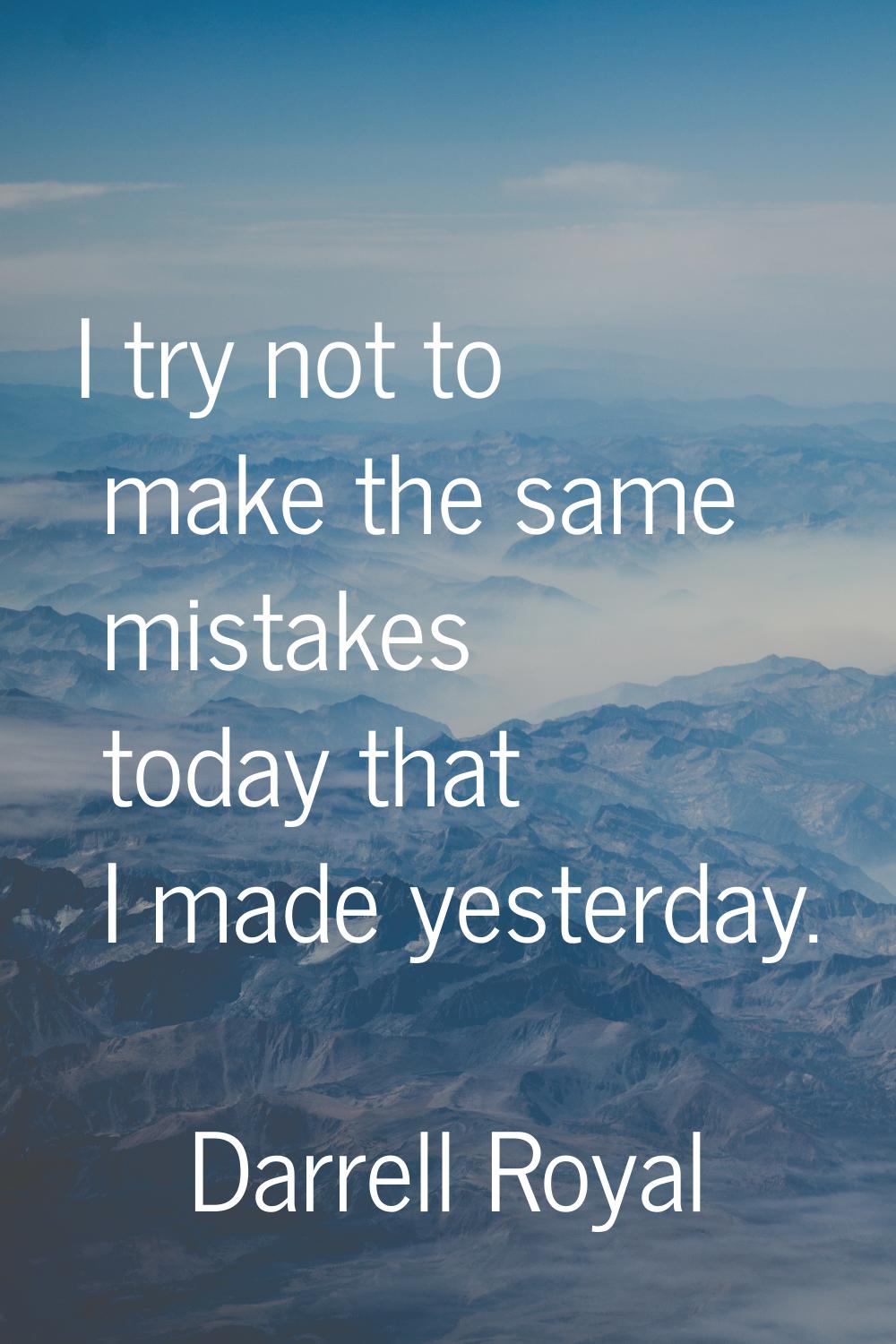 I try not to make the same mistakes today that I made yesterday.