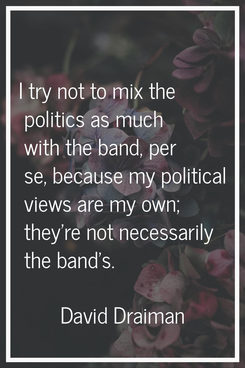 I try not to mix the politics as much with the band, per se, because my political views are my own;