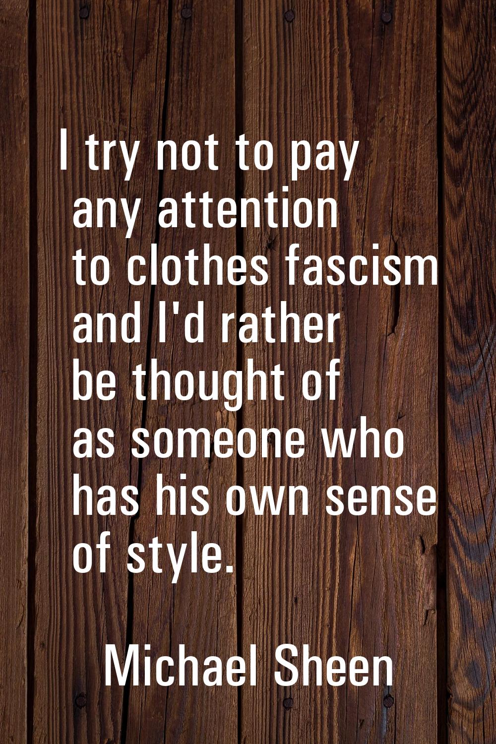 I try not to pay any attention to clothes fascism and I'd rather be thought of as someone who has h
