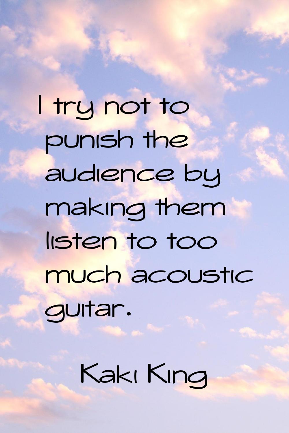 I try not to punish the audience by making them listen to too much acoustic guitar.