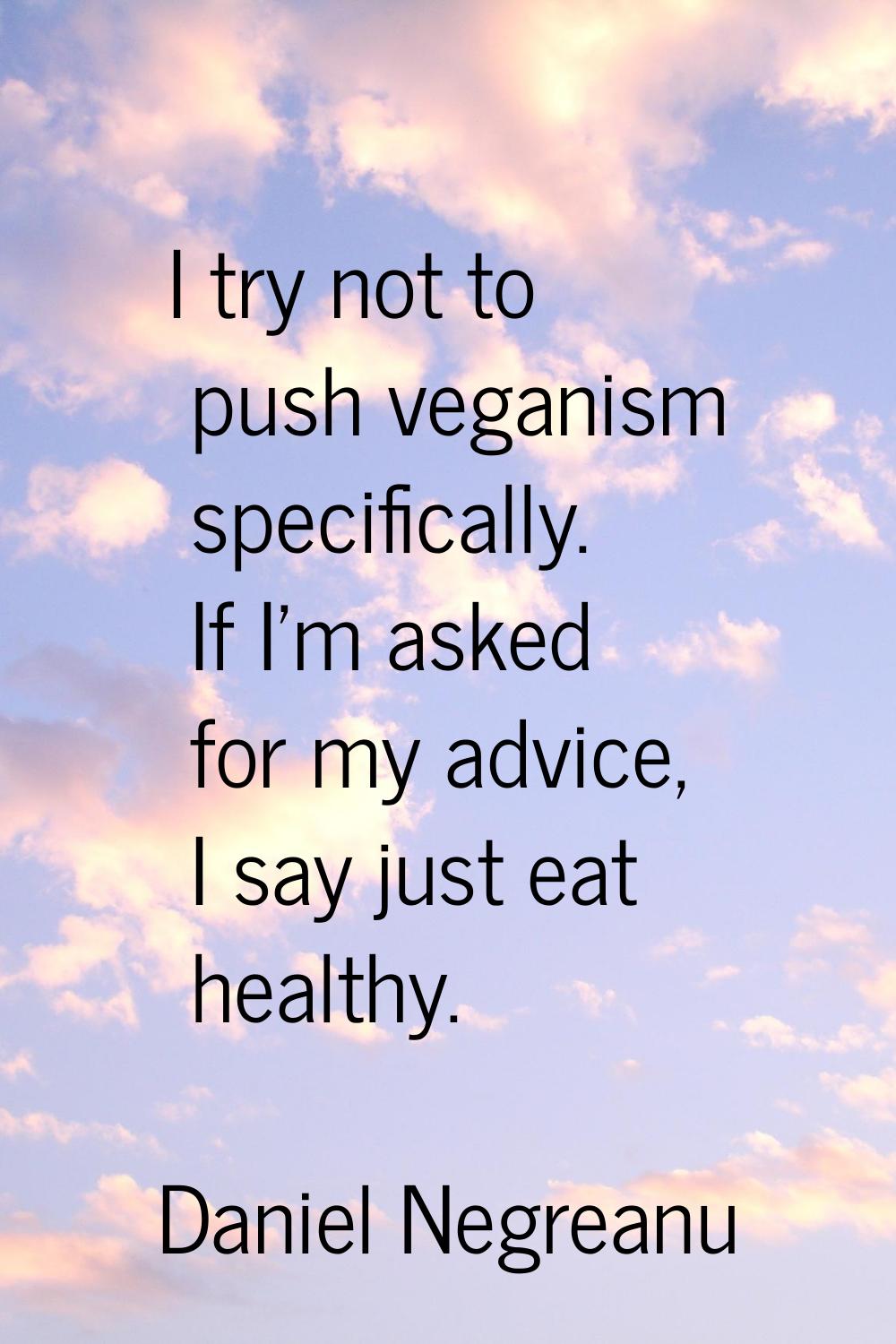 I try not to push veganism specifically. If I'm asked for my advice, I say just eat healthy.