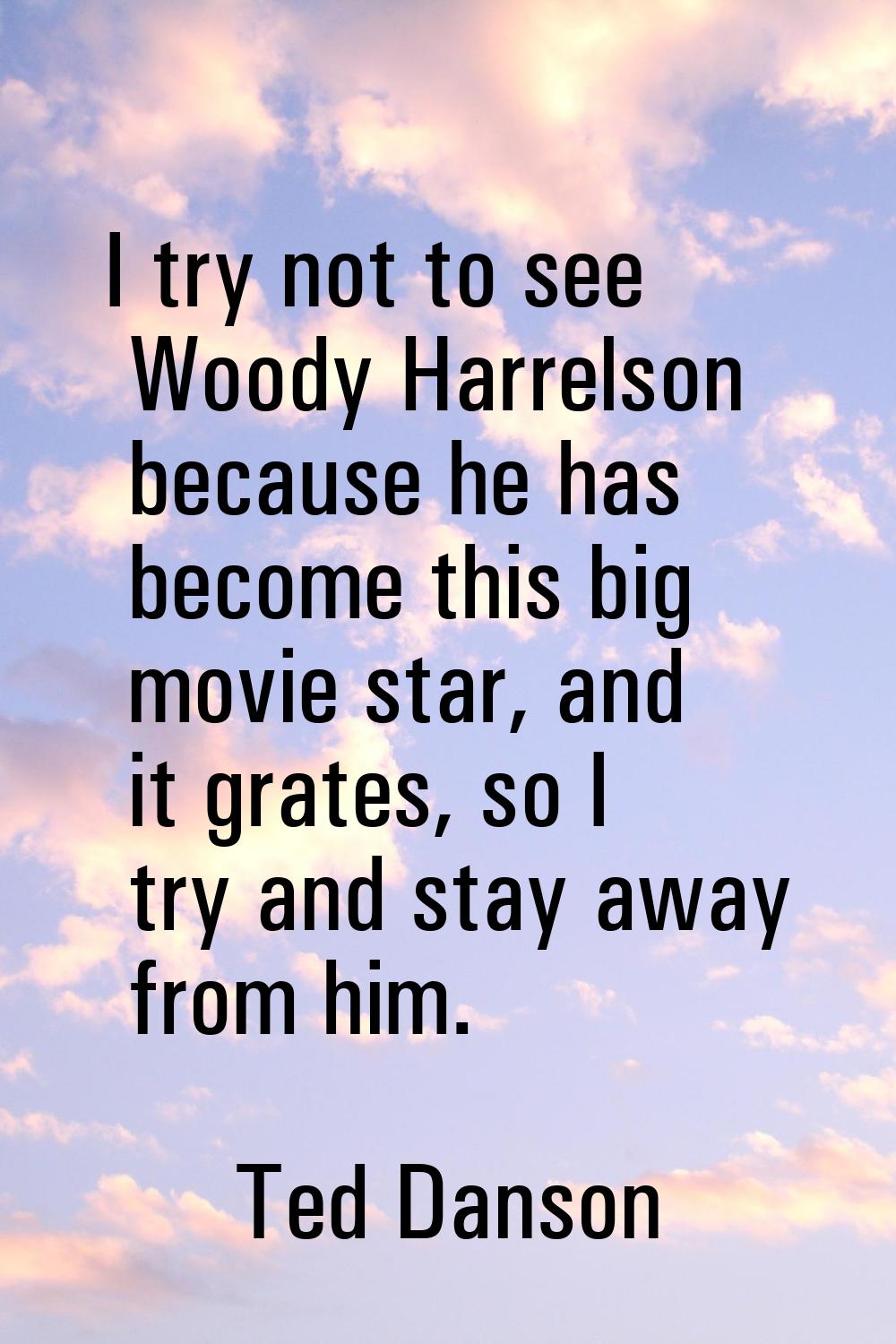 I try not to see Woody Harrelson because he has become this big movie star, and it grates, so I try