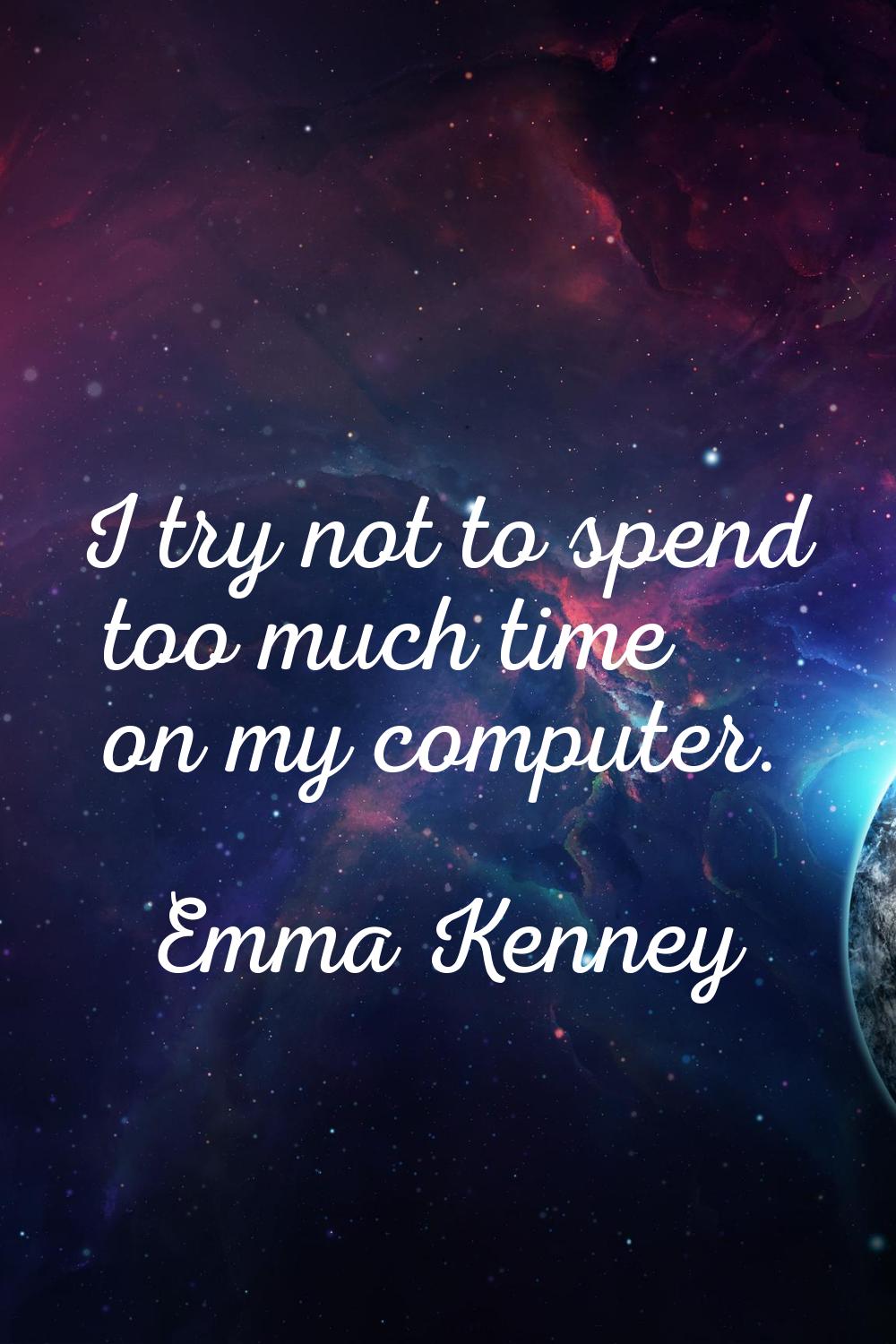 I try not to spend too much time on my computer.