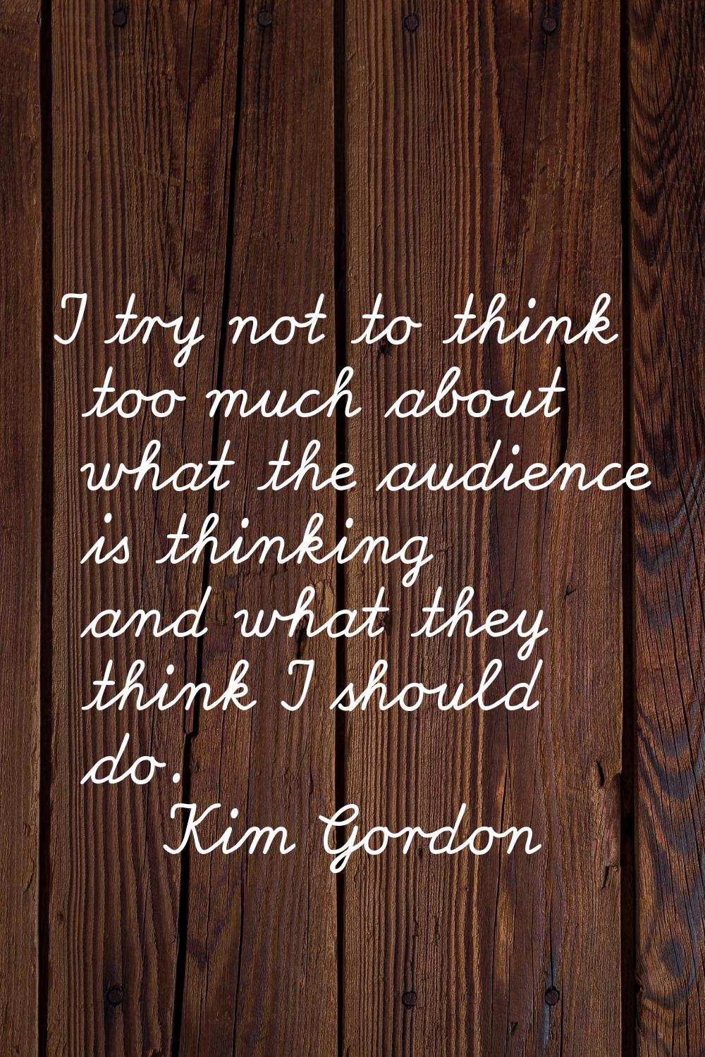 I try not to think too much about what the audience is thinking and what they think I should do.