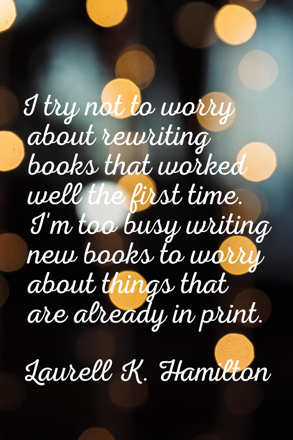 I try not to worry about rewriting books that worked well the first time. I'm too busy writing new 
