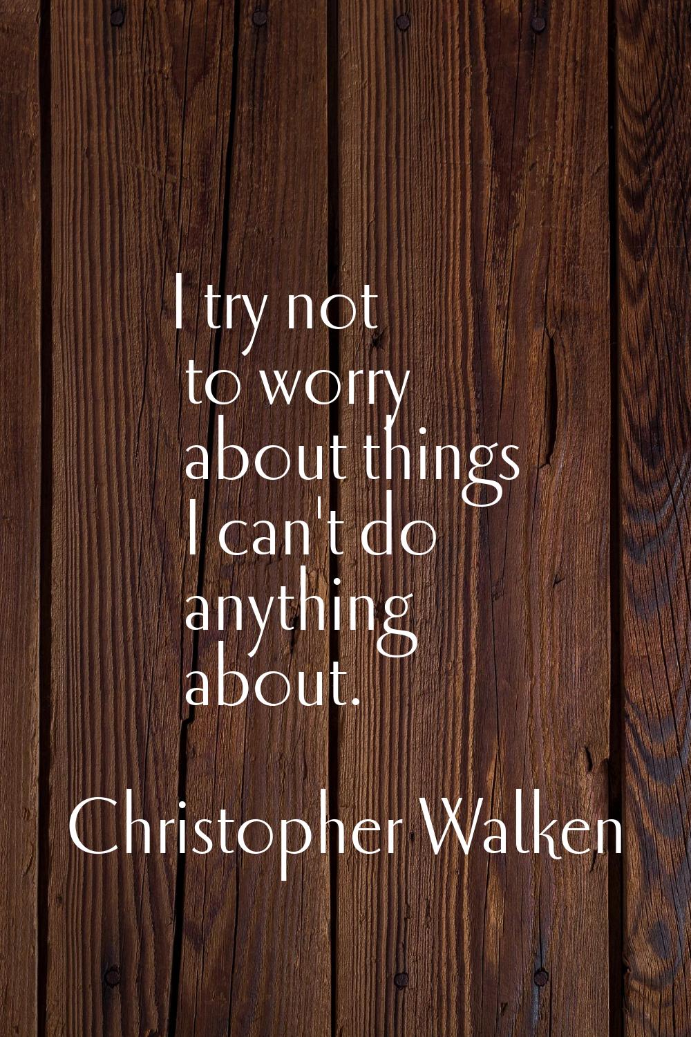 I try not to worry about things I can't do anything about.