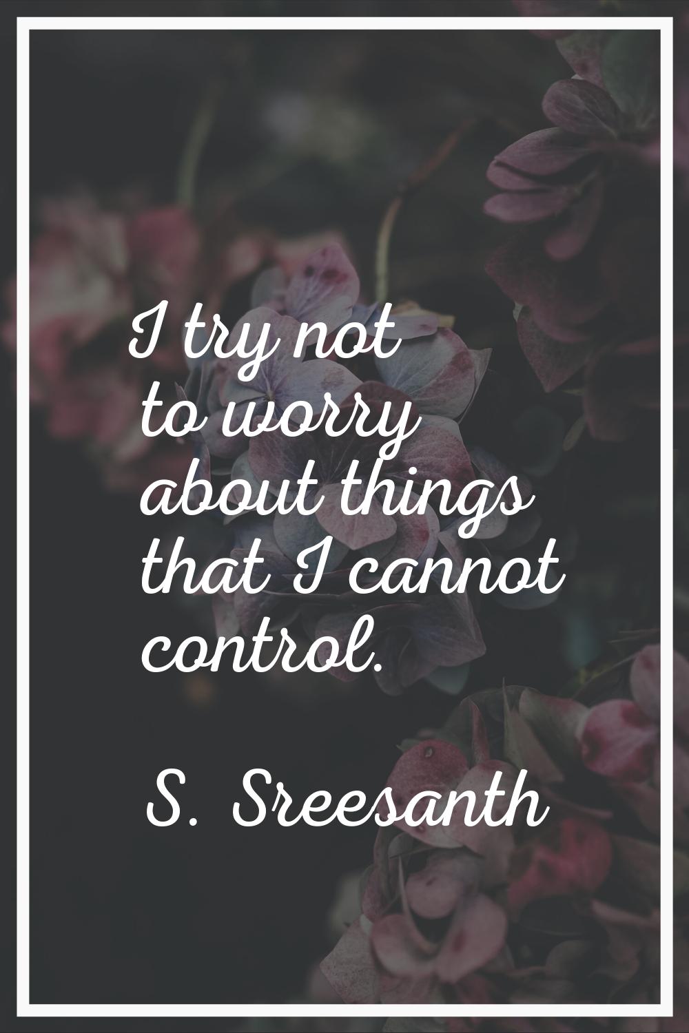 I try not to worry about things that I cannot control.