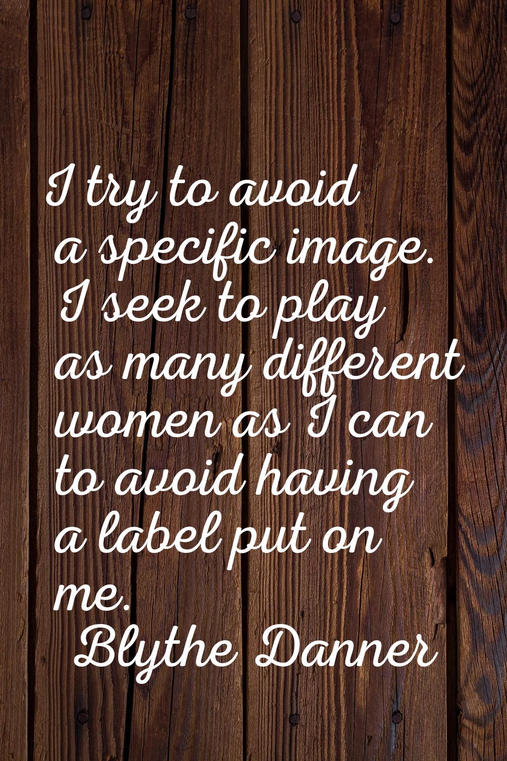 I try to avoid a specific image. I seek to play as many different women as I can to avoid having a 