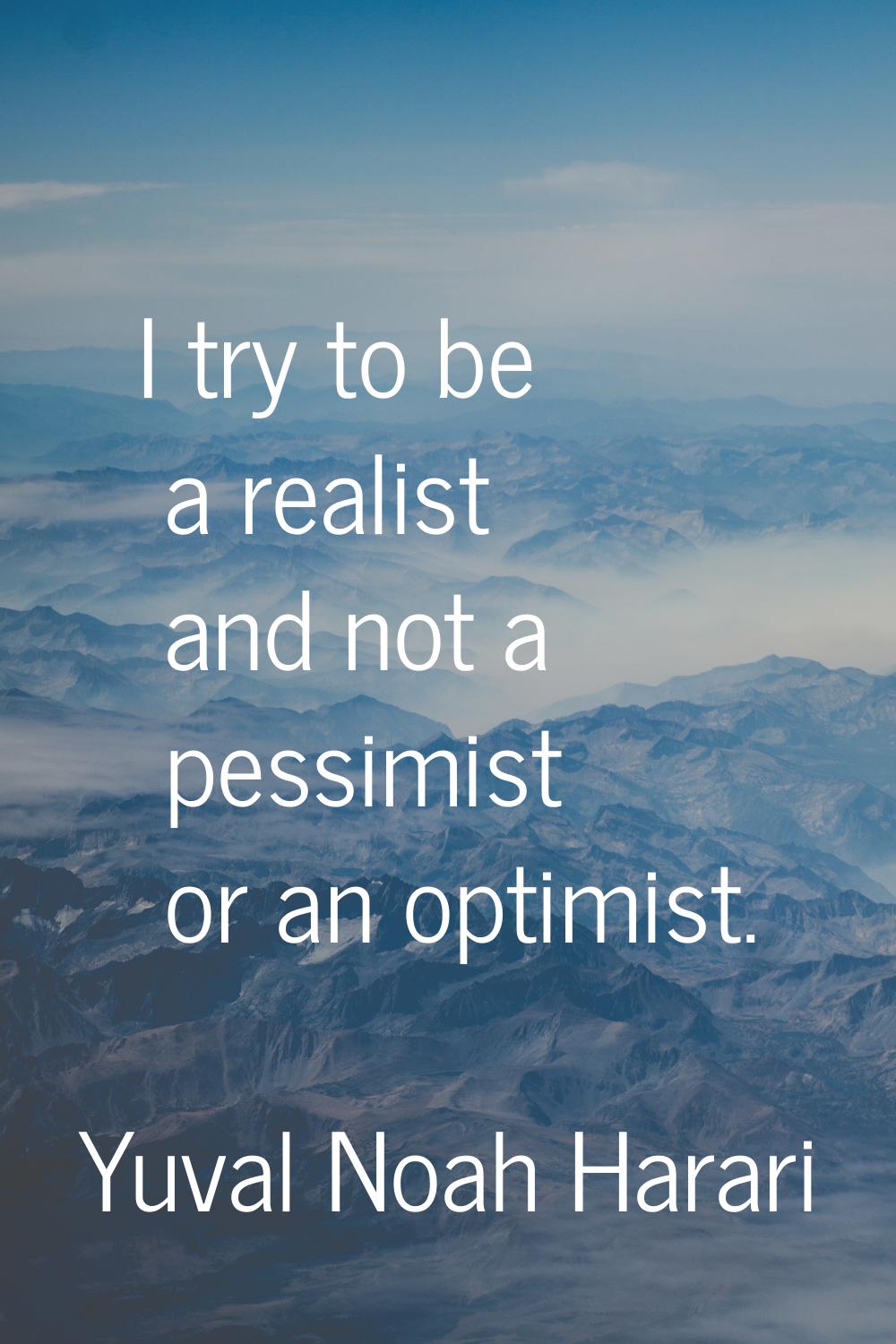 I try to be a realist and not a pessimist or an optimist.