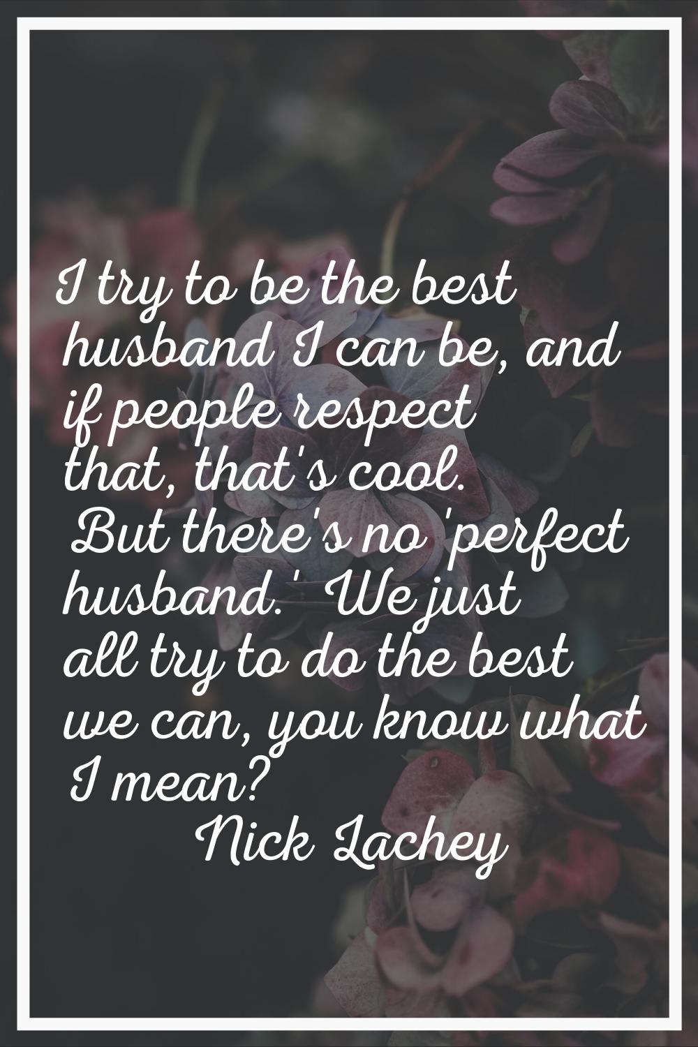 I try to be the best husband I can be, and if people respect that, that's cool. But there's no 'per