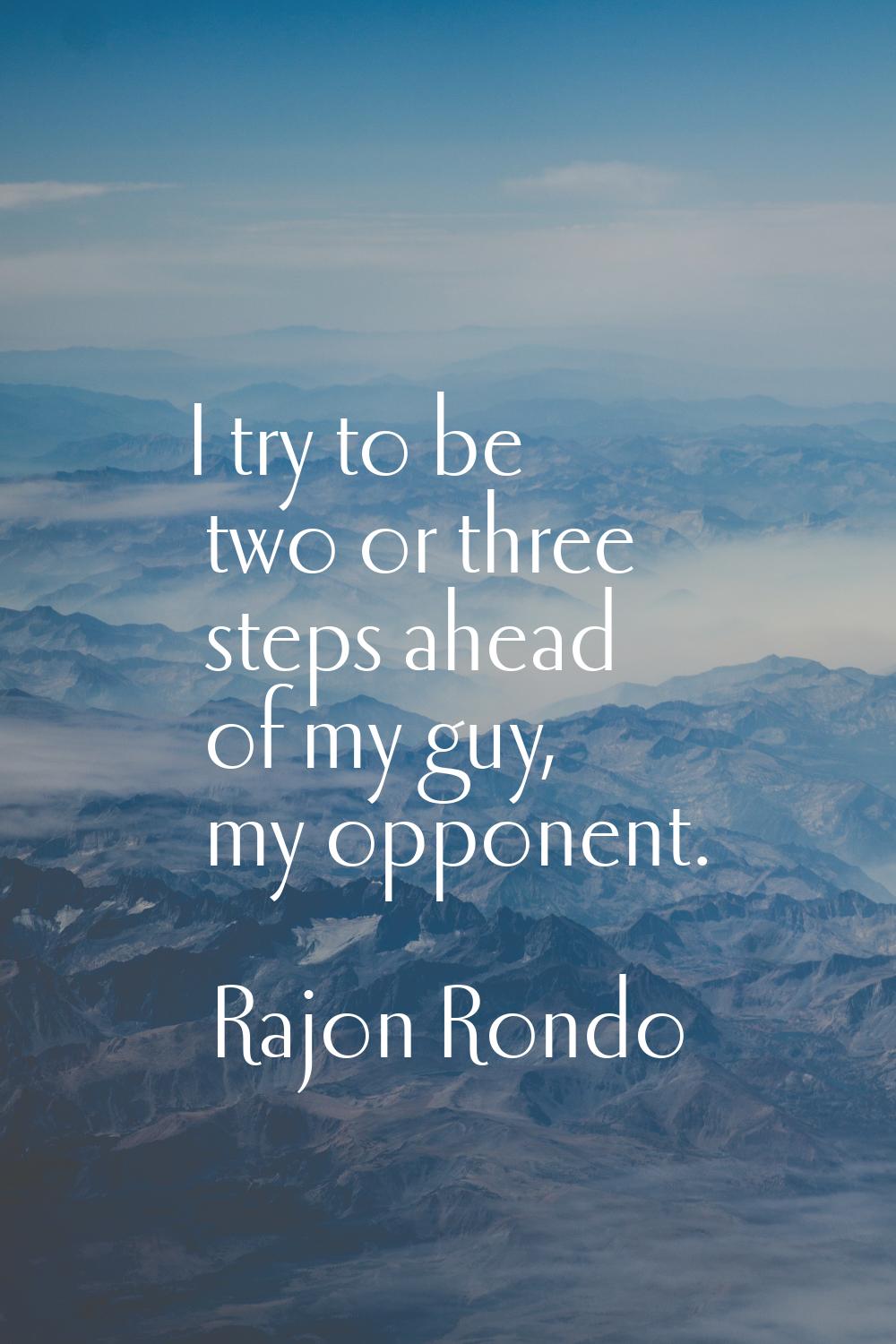 I try to be two or three steps ahead of my guy, my opponent.