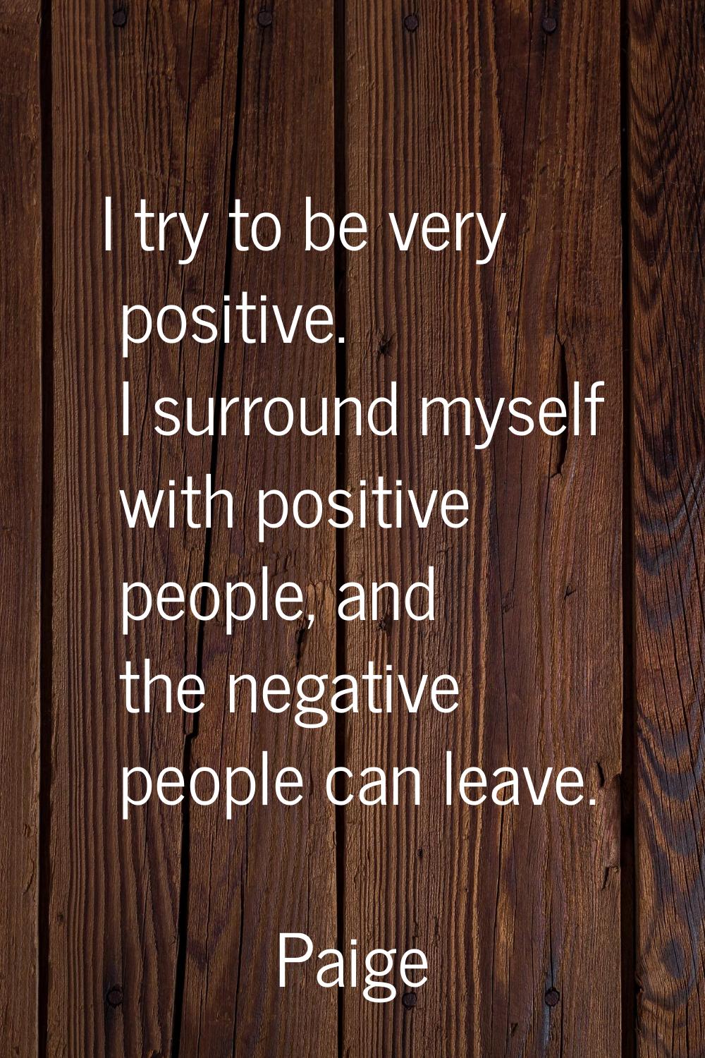 I try to be very positive. I surround myself with positive people, and the negative people can leav