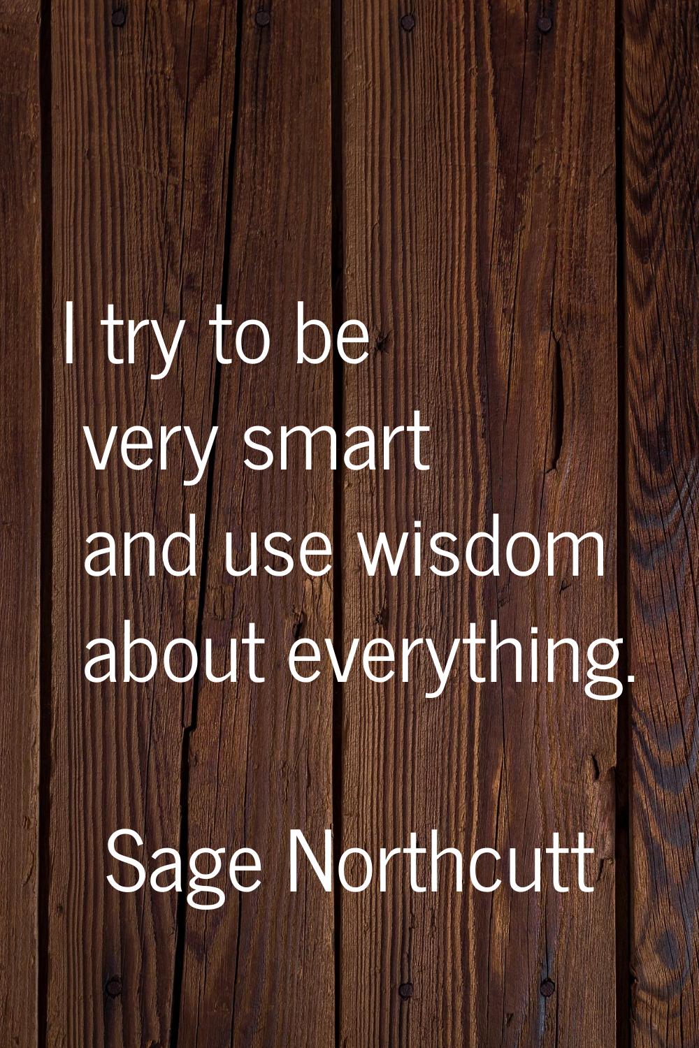 I try to be very smart and use wisdom about everything.