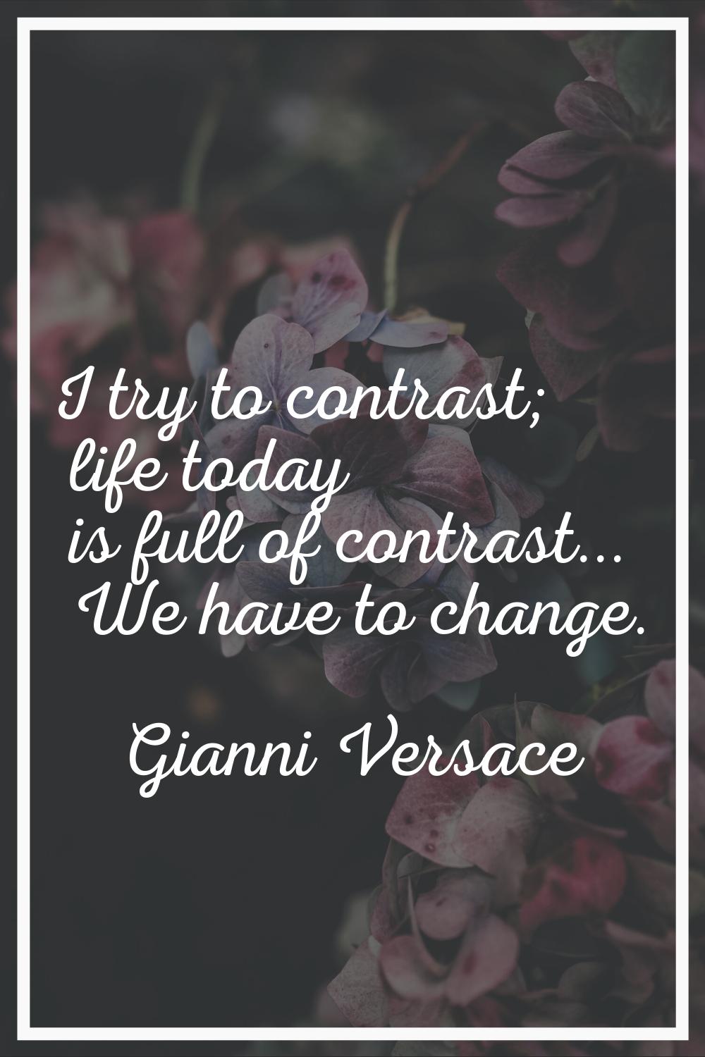 I try to contrast; life today is full of contrast... We have to change.