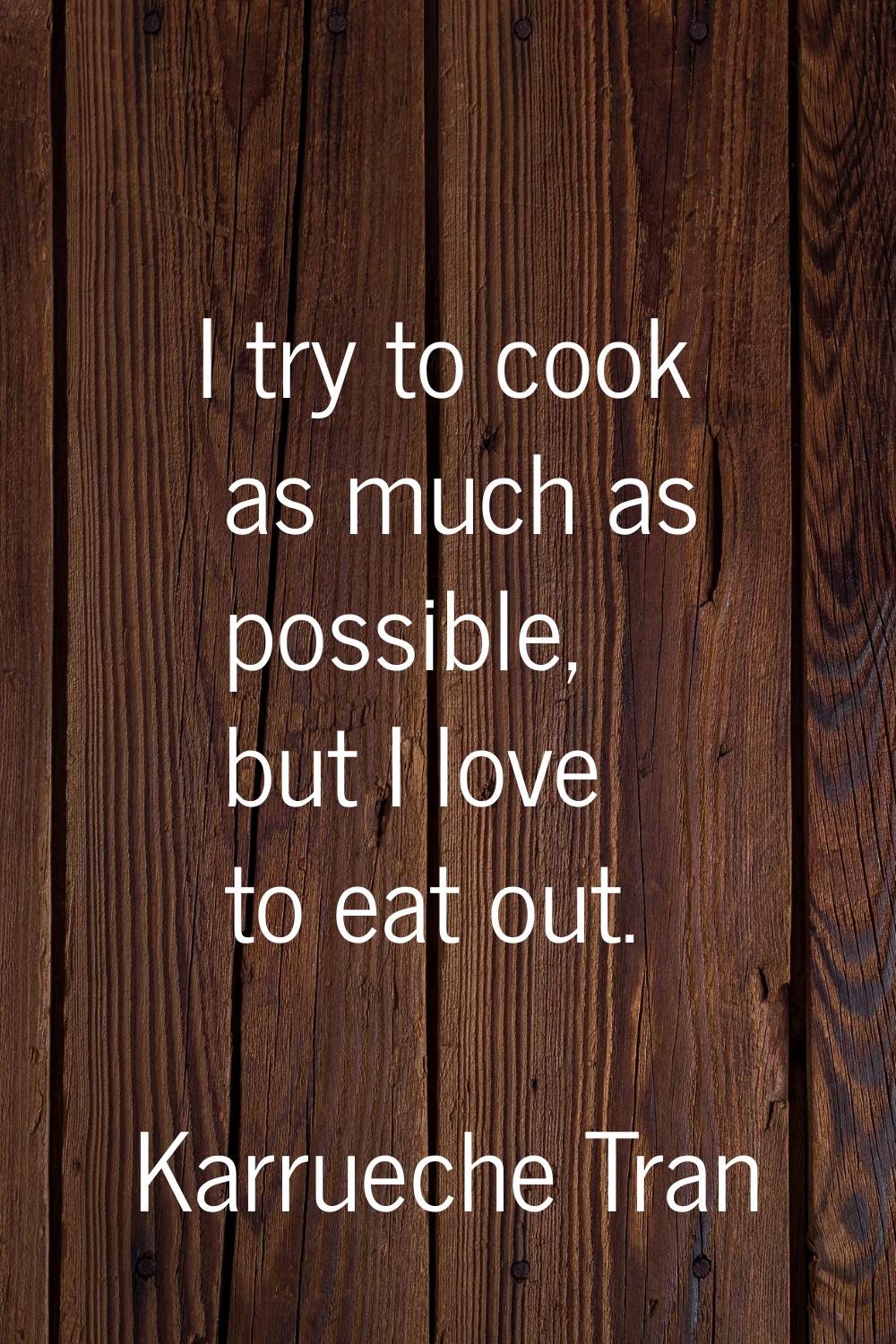 I try to cook as much as possible, but I love to eat out.