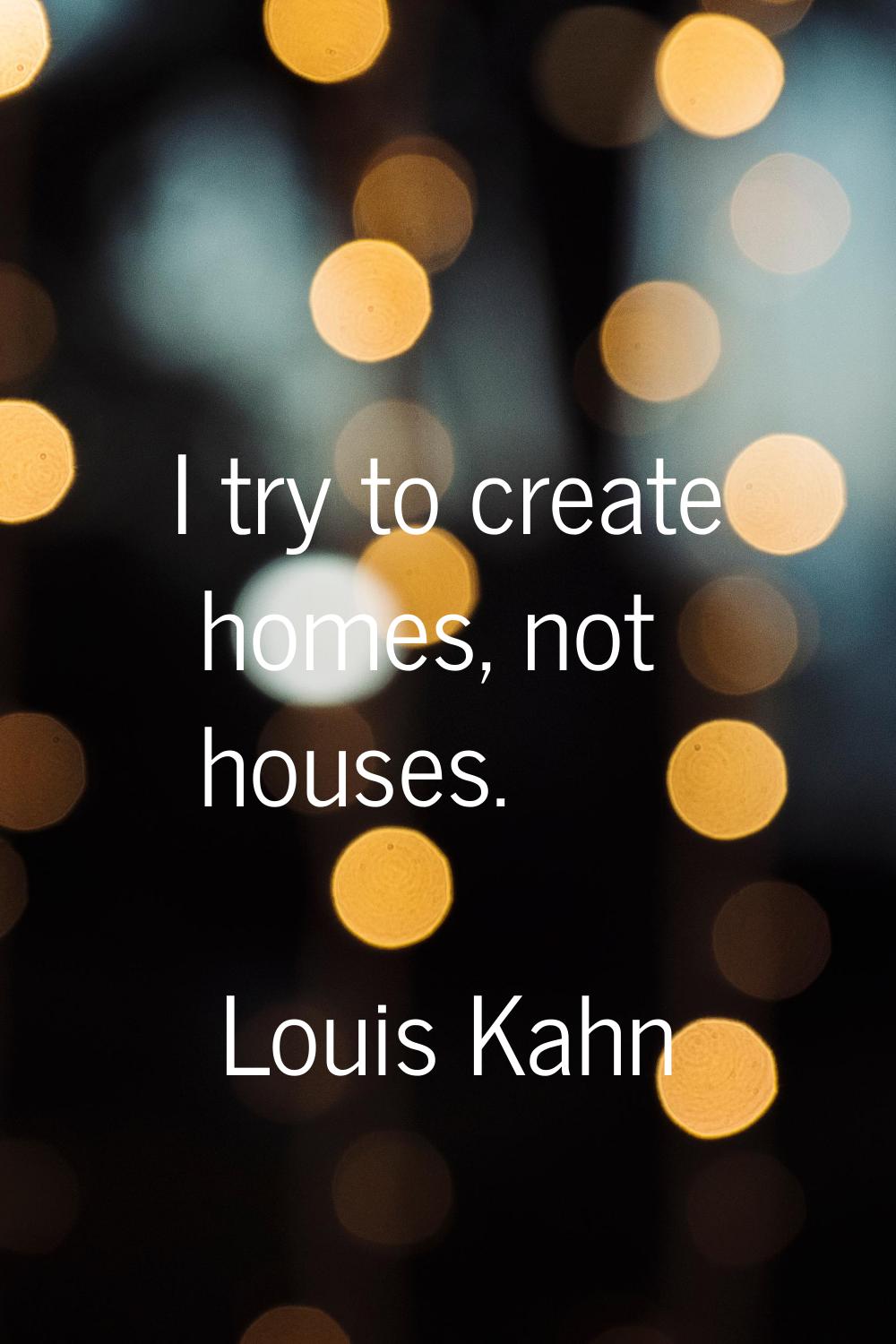 I try to create homes, not houses.