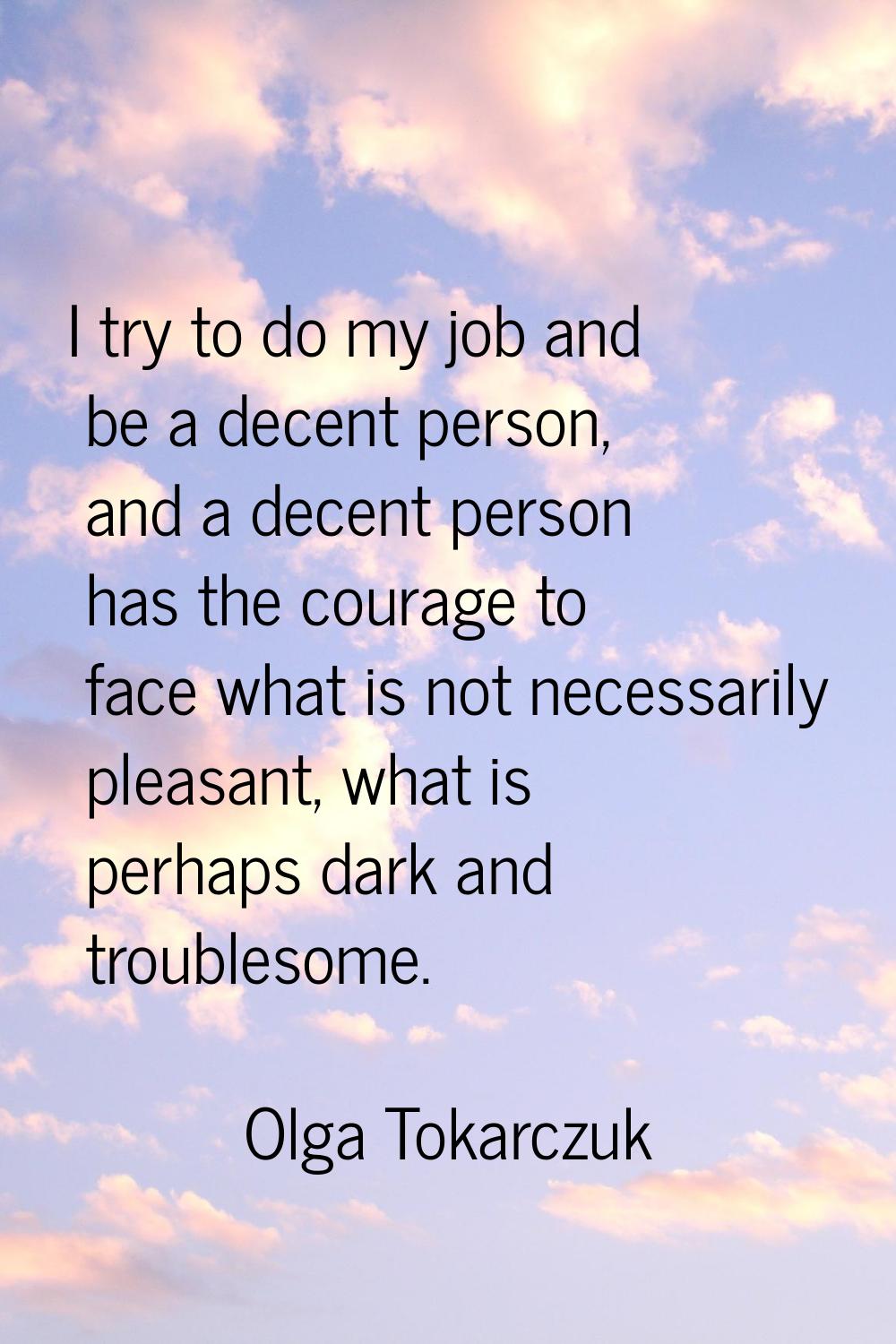 I try to do my job and be a decent person, and a decent person has the courage to face what is not 