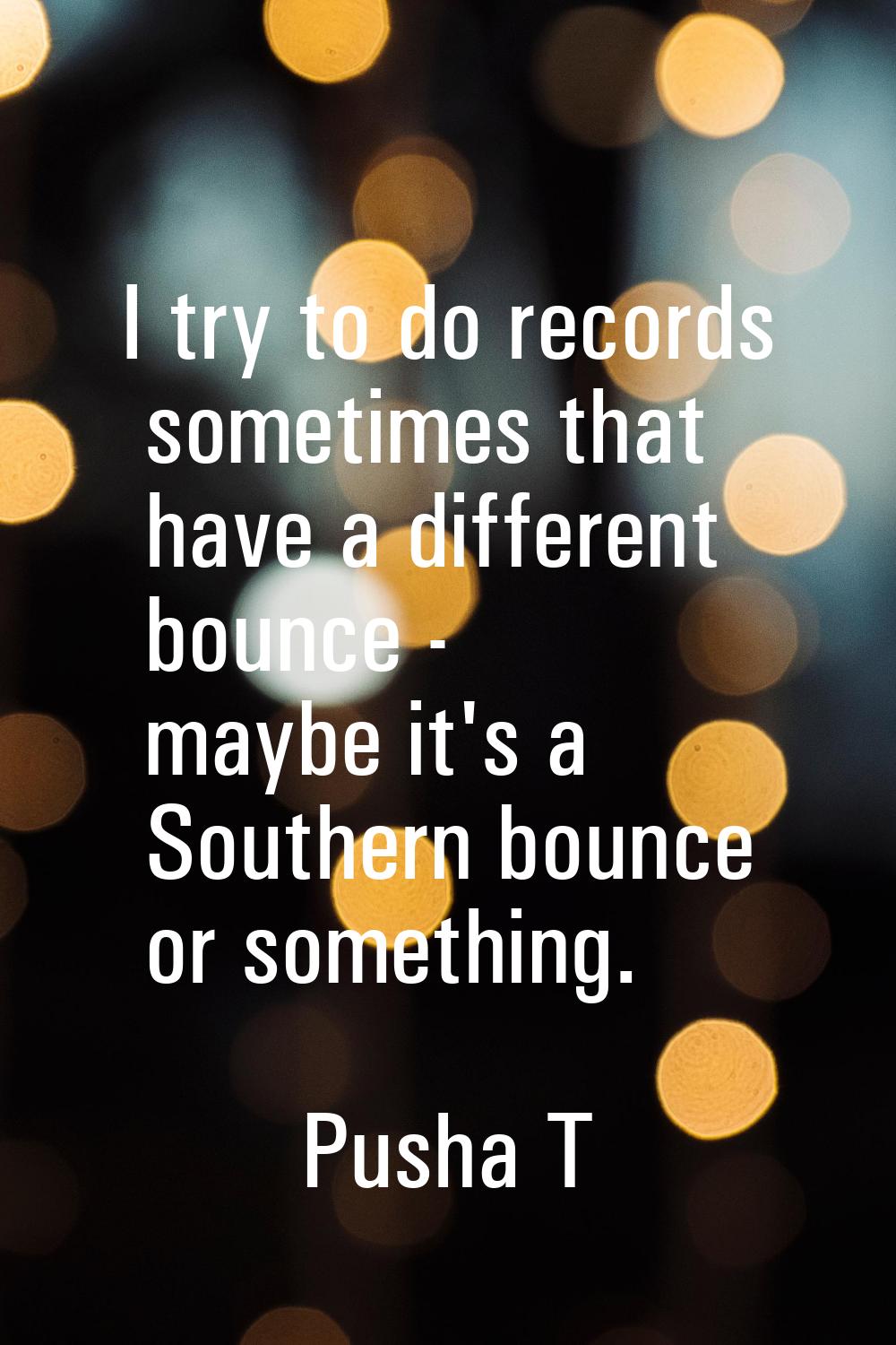 I try to do records sometimes that have a different bounce - maybe it's a Southern bounce or someth