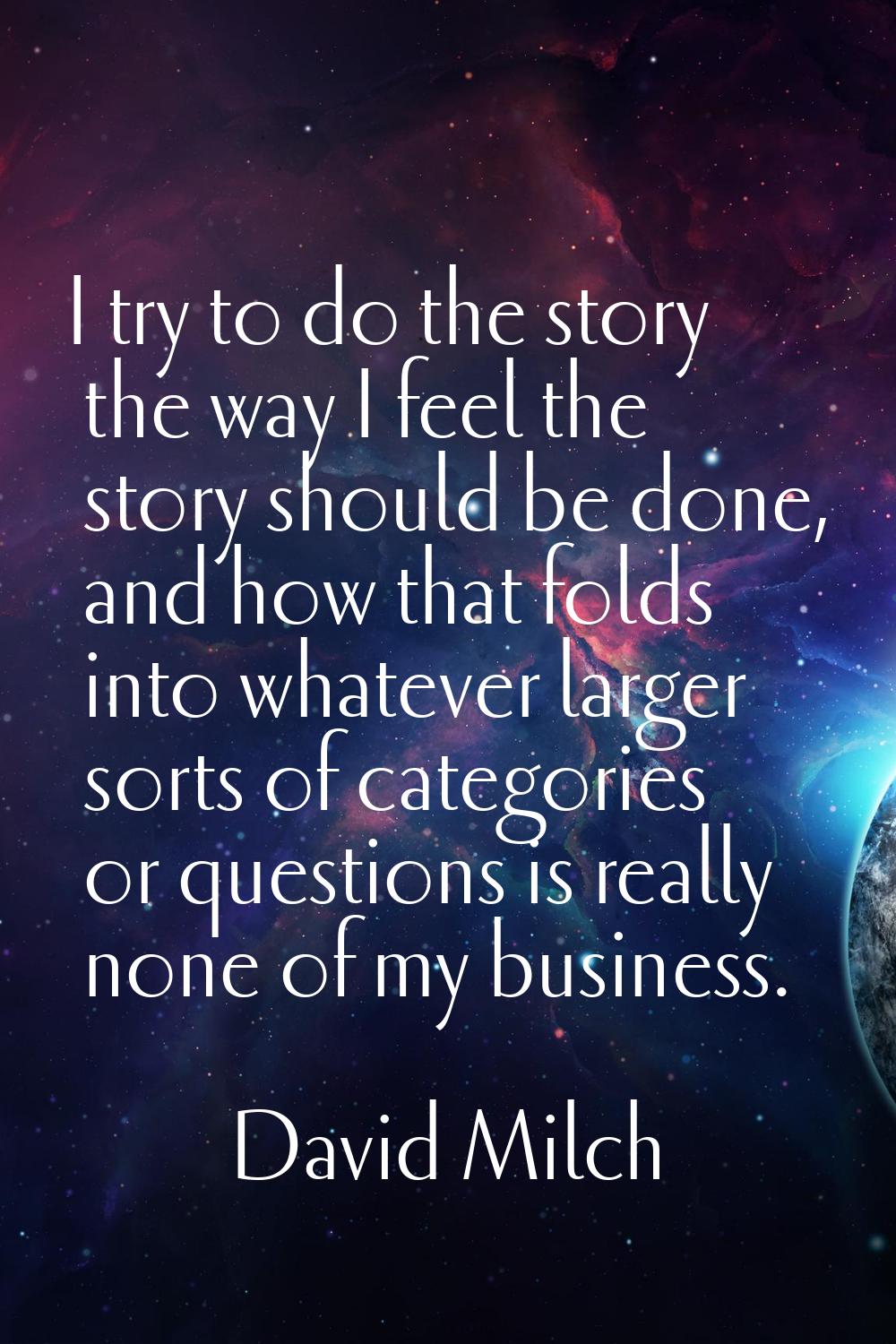 I try to do the story the way I feel the story should be done, and how that folds into whatever lar