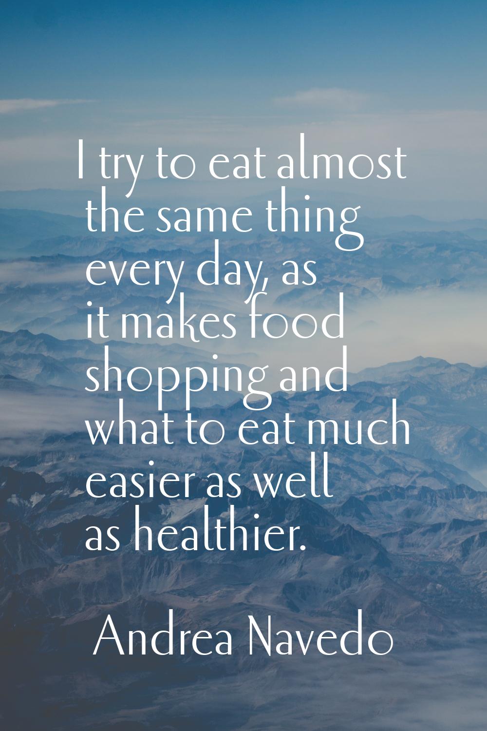I try to eat almost the same thing every day, as it makes food shopping and what to eat much easier