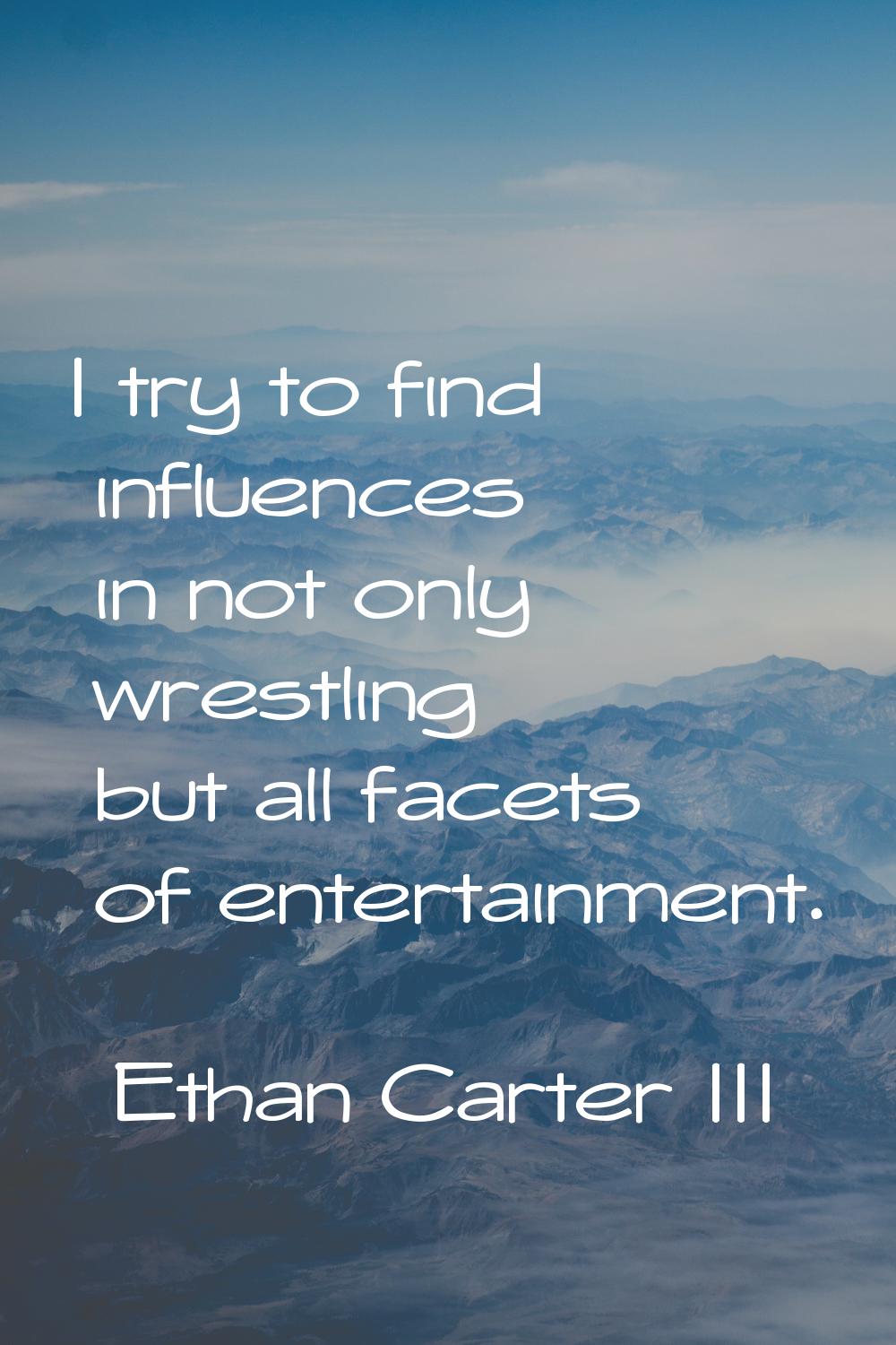 I try to find influences in not only wrestling but all facets of entertainment.