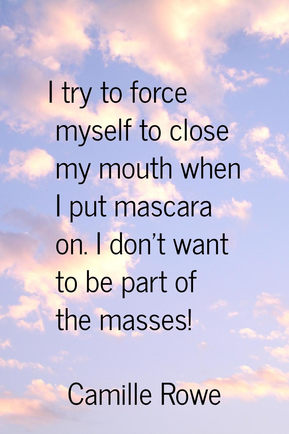 I try to force myself to close my mouth when I put mascara on. I don't want to be part of the masse