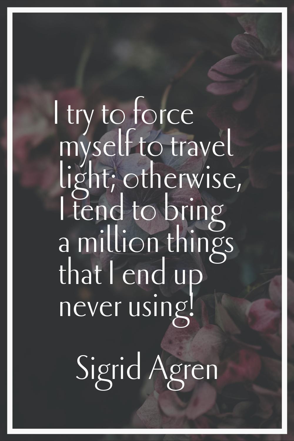 I try to force myself to travel light; otherwise, I tend to bring a million things that I end up ne