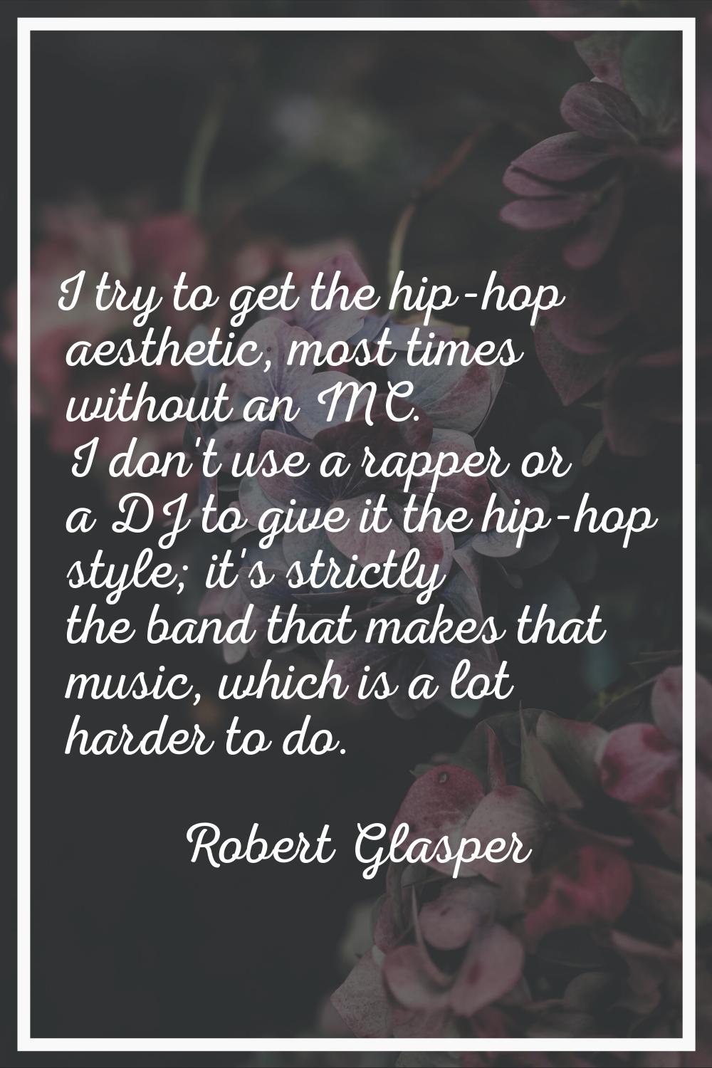 I try to get the hip-hop aesthetic, most times without an MC. I don't use a rapper or a DJ to give 