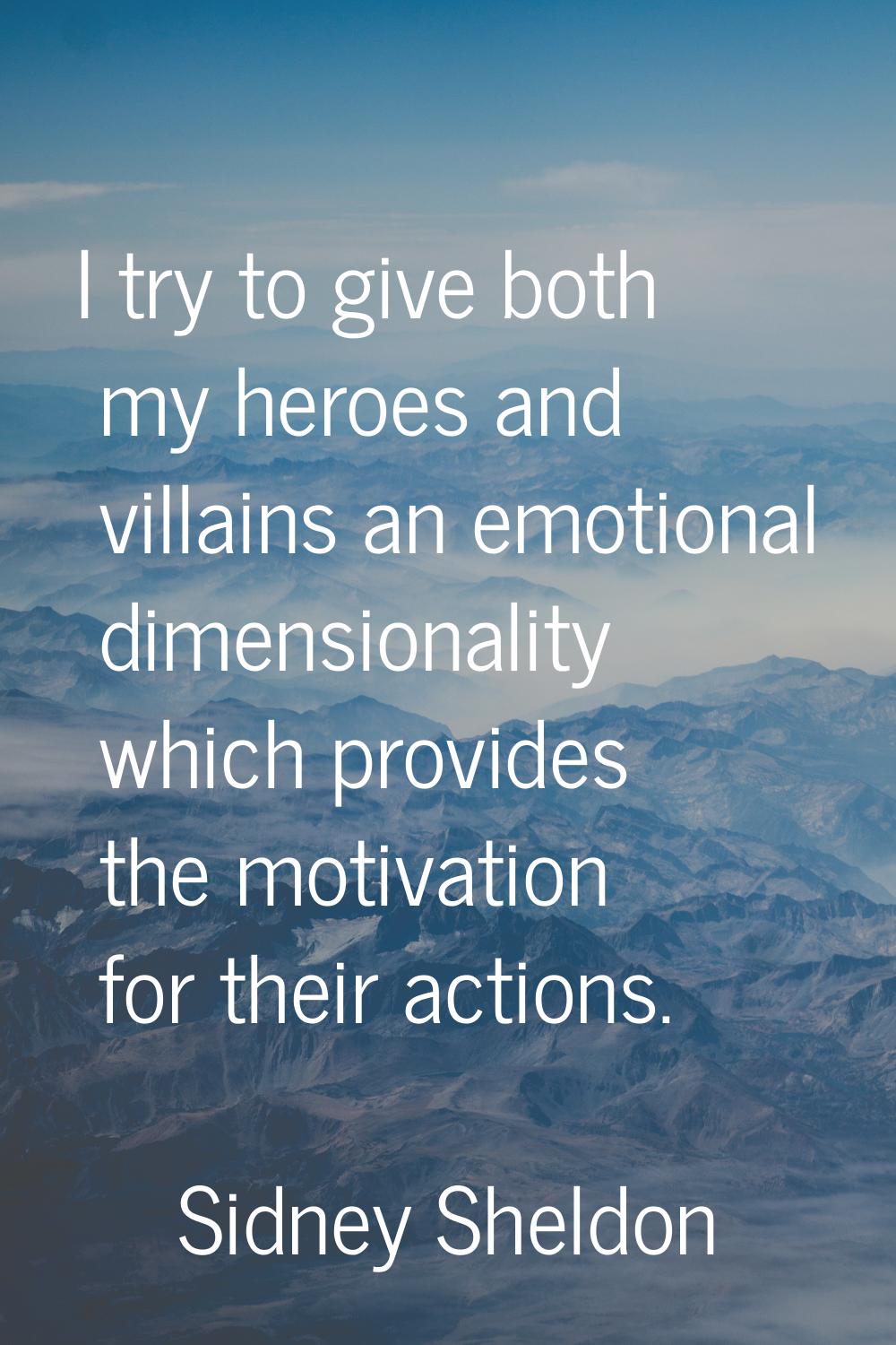 I try to give both my heroes and villains an emotional dimensionality which provides the motivation