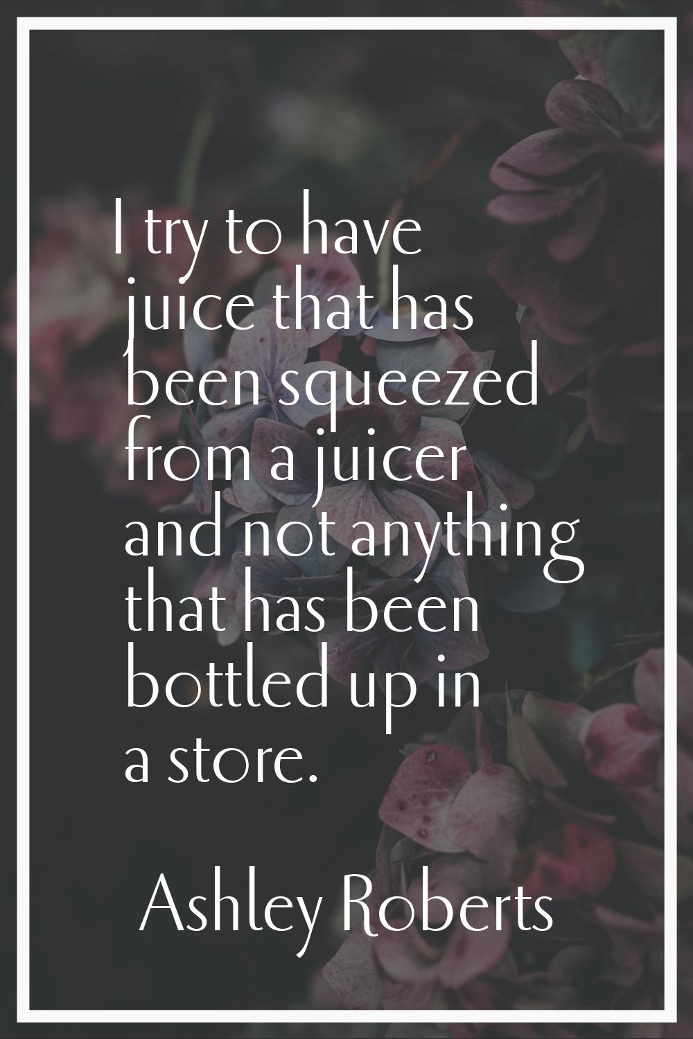 I try to have juice that has been squeezed from a juicer and not anything that has been bottled up 