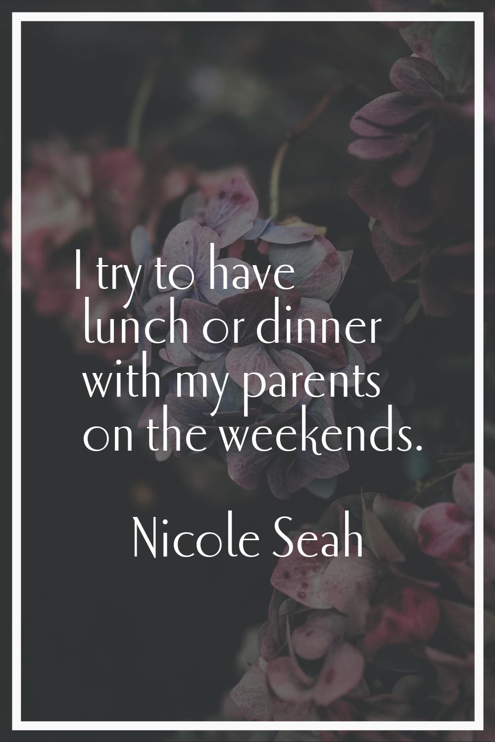 I try to have lunch or dinner with my parents on the weekends.