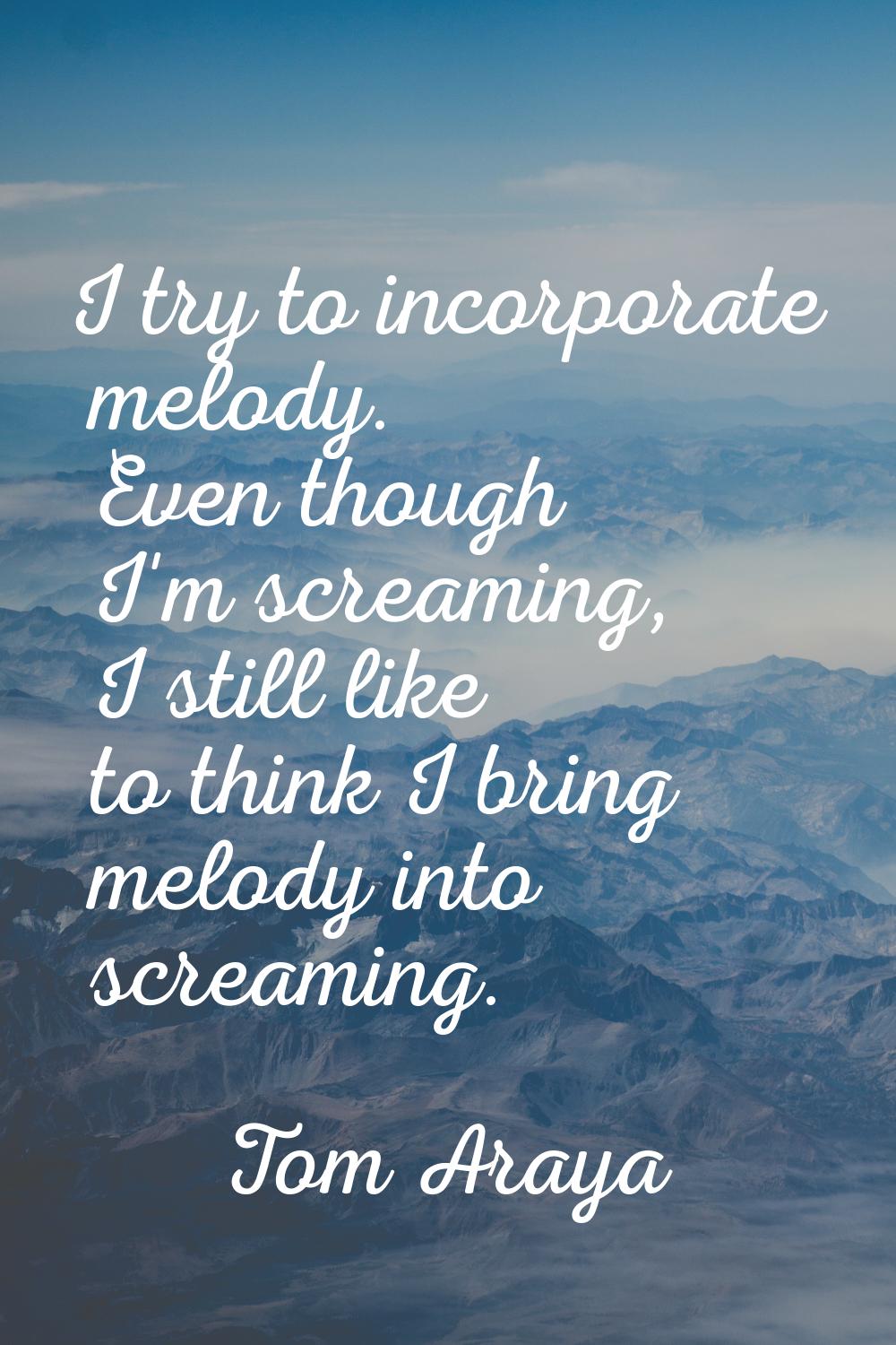 I try to incorporate melody. Even though I'm screaming, I still like to think I bring melody into s