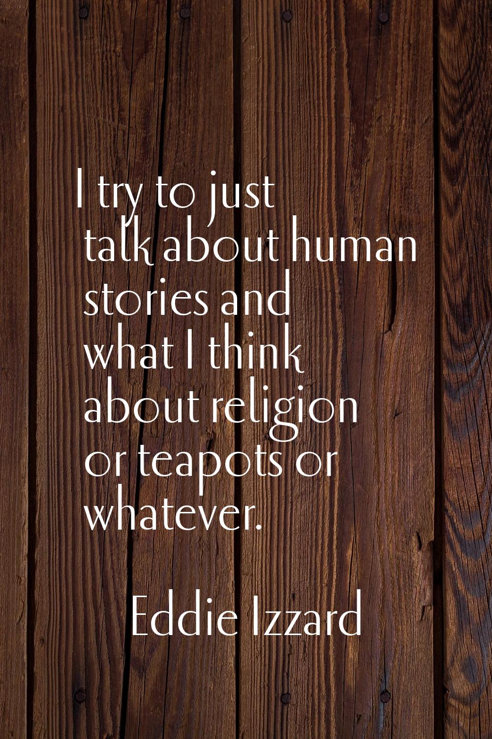 I try to just talk about human stories and what I think about religion or teapots or whatever.
