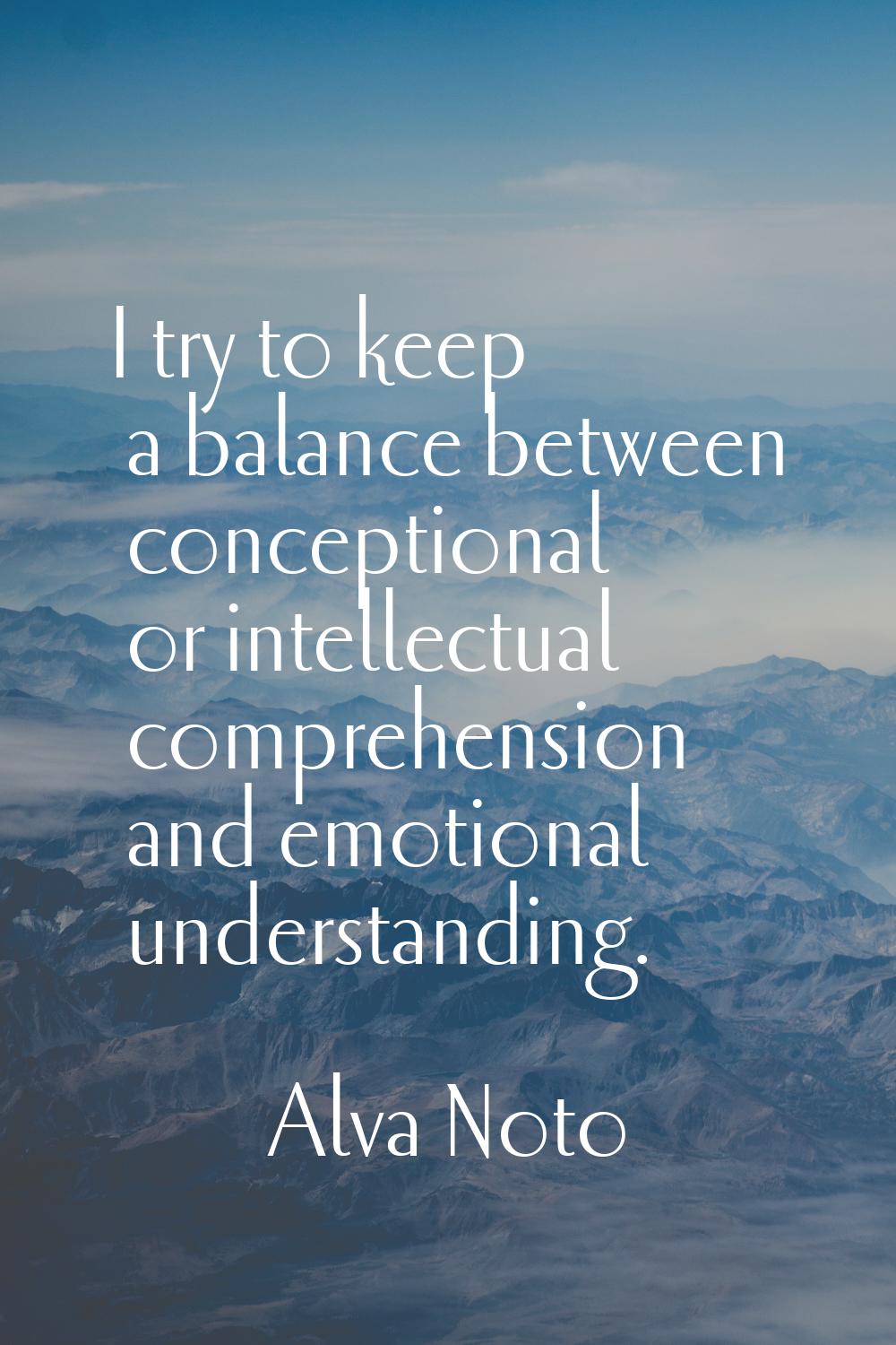 I try to keep a balance between conceptional or intellectual comprehension and emotional understand
