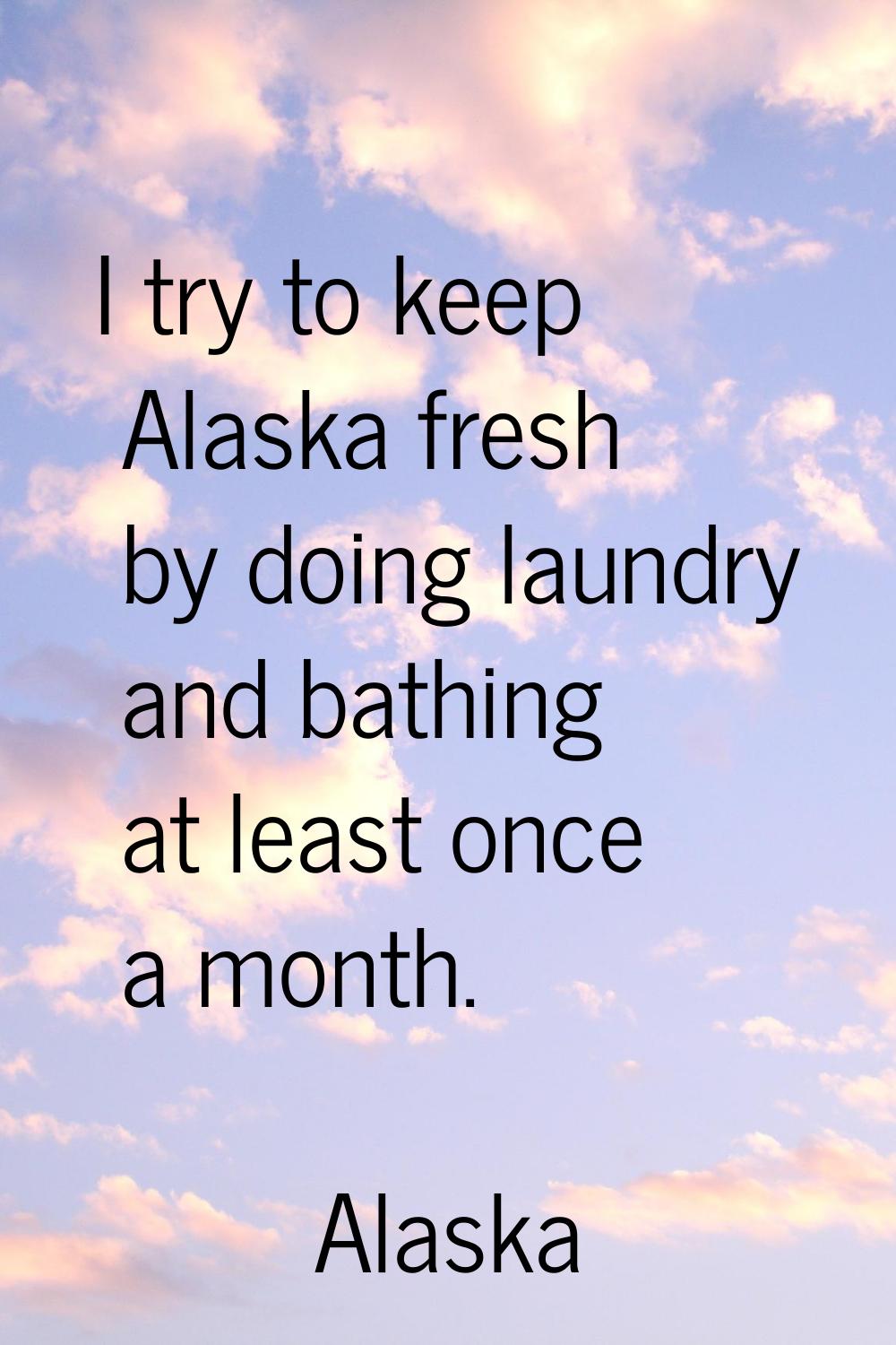 I try to keep Alaska fresh by doing laundry and bathing at least once a month.