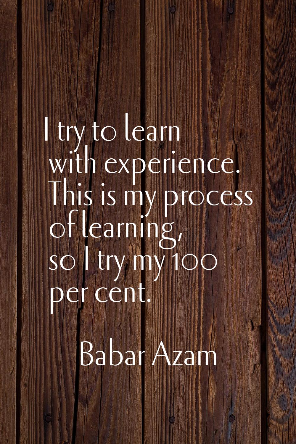 I try to learn with experience. This is my process of learning, so I try my 100 per cent.