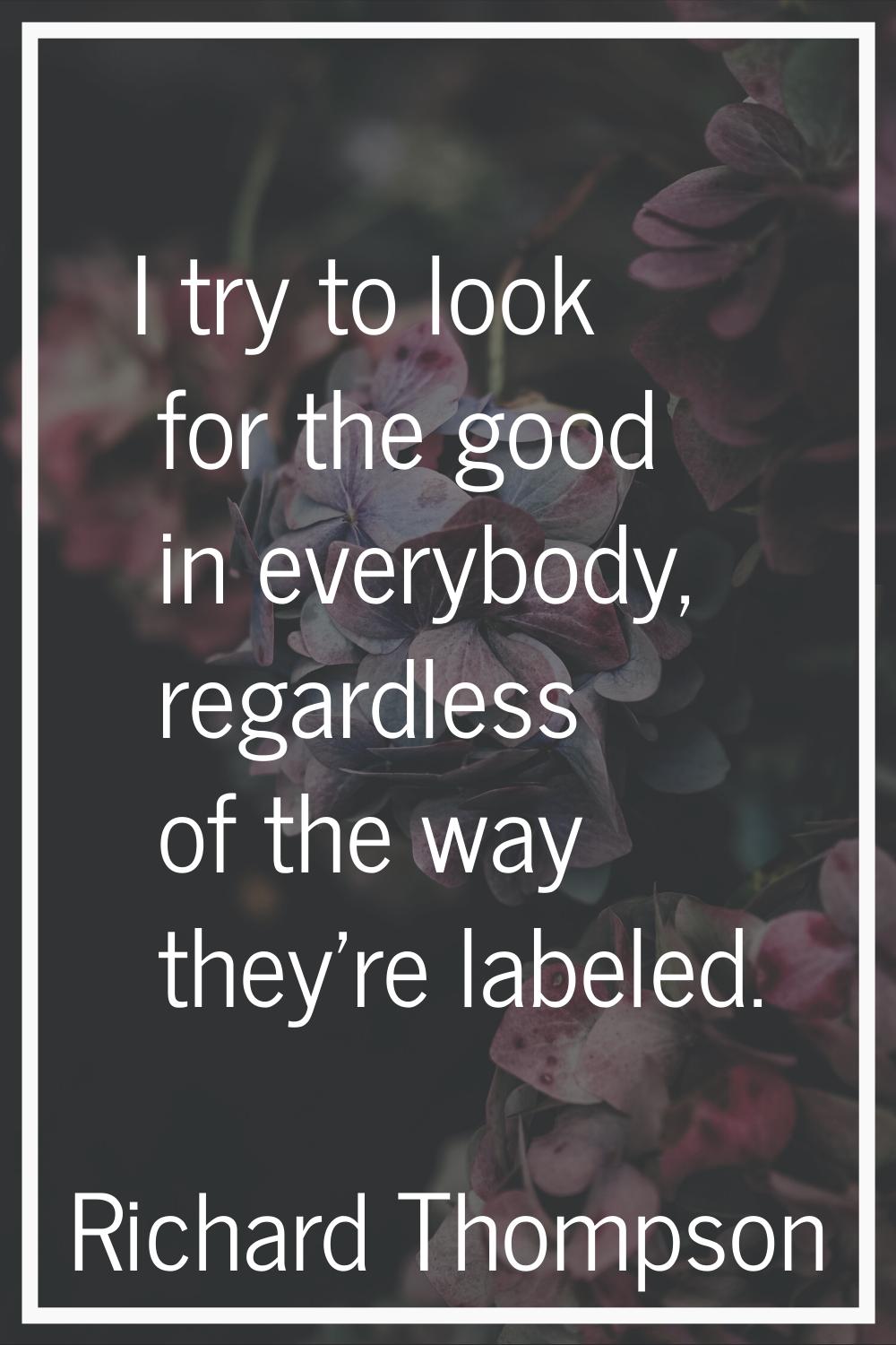 I try to look for the good in everybody, regardless of the way they're labeled.